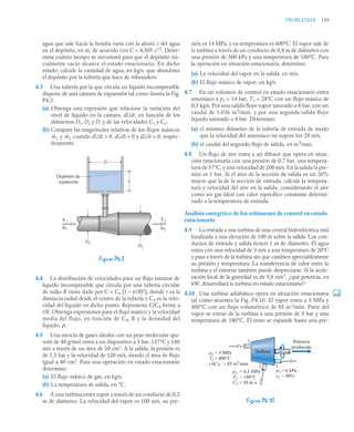 PROBLEMAS 193
agua que sale hacia la bomba varía con la altura z del agua
en el depósito, en m, de acuerdo con C = 4,505 z1/2
. Deter-
mine cuánto tiempo se necesitará para que el depósito ini-
cialmente vacío alcance el estado estacionario. En dicho
estado, calcule la cantidad de agua, en kg/s, que abandona
el depósito por la tubería que hace de rebosadero
4.3 Una tubería por la que circula un líquido incompresible
dispone de una cámara de expansión tal como ilustra la Fig.
P4.3.
(a) Obtenga una expresión que relacione la variación del
nivel de líquido en la cámara, dL/dt, en función de los
diámetros D1, D2 y D, y de las velocidades C1 y C2.
(b) Compare las magnitudes relativas de los flujos másicos
y cuando dL/dt  0, dL/dt = 0 y dL/dt  0, respec-
tivamente.
4.4 La distribución de velocidades para un flujo laminar de
líquido incompresible que circula por una tubería circular
de radio R viene dada por C = C0 [1 – (r/R)2
], donde r es la
distancia radial desde el centro de la tubería y C0 es la velo-
cidad del líquido en dicho punto. Represente C/C0 frente a
r/R. Obtenga expresiones para el flujo másico y la velocidad
media del flujo, en función de C0, R y la densidad del
líquido, ρ.
4.5 Una mezcla de gases ideales con un peso molecular apa-
rente de 48 g/mol entra a un dispositivo a 3 bar, 157°C y 180
m/s a través de un área de 20 cm2
. A la salida, la presión es
de 1,5 bar y la velocidad de 120 m/s, siendo el área de flujo
igual a 40 cm2
. Para una operación en estado estacionario
determine:
(a) El flujo másico de gas, en kg/s.
(b) La temperatura de salida, en °C.
4.6 A una turbina entra vapor a través de un conducto de 0,2
m de diámetro. La velocidad del vapor es 100 m/s, su pre-
sión es 14 MPa, y su temperatura es 600°C. El vapor sale de
la turbina a través de un conducto de 0,8 m de diámetro con
una presión de 500 kPa y una temperatura de 180°C. Para
la operación en situación estacionaria, determine:
(a) La velocidad del vapor en la salida, en m/s.
(b) El flujo másico de vapor, en kg/s.
4.7 En un volumen de control en estado estacionario entra
amoníaco a p1 = 14 bar, T1 = 28ºC con un flujo másico de
0,5 kg/s. Por una salida fluye vapor saturado a 4 bar, con un
caudal de 1,036 m3
/min, y por una segunda salida fluye
líquido saturado a 4 bar. Determine:
(a) el mínimo diámetro de la tubería de entrada de modo
que la velocidad del amoníaco no supere los 20 m/s,
(b) el caudal del segundo flujo de salida, en m3
/min.
4.8 Un flujo de aire entra a un difusor que opera en situa-
ción estacionaria con una presión de 0,7 bar, una tempera-
tura de 57°C, y una velocidad de 200 m/s. En la salida la pre-
sión es 1 bar. Si el área de la sección de salida es un 20%
mayor que la de la sección de entrada, calcule la tempera-
tura y velocidad del aire en la salida, considerando el aire
como un gas ideal con calor específico constante determi-
nado a la temperatura de entrada.
Análisis energético de los volúmenes de control en estado
estacionario
4.9 La entrada a una turbina de una central hidroeléctrica está
localizada a una elevación de 100 m sobre la salida. Los con-
ductos de entrada y salida tienen 1 m de diámetro. El agua
entra con una velocidad de 3 m/s a una temperatura de 20°C
y pasa a través de la turbina sin que cambien apreciablemente
su presión y temperatura. La transferencia de calor entre la
turbina y el entorno también puede despreciarse. Si la acele-
ración local de la gravedad es de 9,8 m/s2
, ¿qué potencia, en
kW, desarrollará la turbina en estado estacionario?
4.10 Una turbina adiabática opera en situación estacionaria
tal como muestra la Fig. P4.10. El vapor entra a 3 MPa y
400°C con un flujo volumétrico de 85 m3
/min. Parte del
vapor se extrae de la turbina a una presión de 5 bar y una
temperatura de 180°C. El resto se expande hasta una pre-
Figura P4.3
ṁ1 ṁ2
D
L
D2
D1
Depósito de
expansión
V1
m1
·
V2
m2
·
Figura P4.10
p1 = 3 MPa
T1 = 400°C
(AC)1 = 85 m3
/min
p3 = 6 kPa
x3 = 90%
p2 = 0,5 MPa
T2 = 180°C
C2 = 20 m/s
Potencia
producida
1
2 3
Turbina
 
