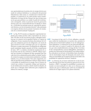 PROBLEMAS DE DISEÑO Y DE FINAL ABIERTO 199
una oportunidad para la producción de energía eléctrica por
medio de turbinas hidráulicas. La estimación del potencial
hidroeléctrico debe tomar en consideración el desnivel dis-
ponible y el caudal del río, los cuales pueden variar conside-
rablemente a lo largo del año. Busque este tipo de datos para
un río que pase próximo a su ciudad. A partir de la informa-
ción conseguida, estime el potencial anual de generación
eléctrica para una central hidroeléctrica localizada en dicho
río. ¿Coinciden los períodos punta de capacidad de genera-
ción eléctrica con los de demanda eléctrica? ¿Recomendaría
a la empresa eléctrica local acometer el proyecto de instala-
ción de la central localizada? Explíquelo.
4.7D La Fig. P4.7D muestra un dispositivo experimental em-
pleado para realizar pruebas sobre evaporadores de carcasa y
tubos. Por ellos circula una mezcla de agua y etilenglicol mien-
tras que, en contacto con la superficie exterior, se evapora un
refrigerante. Como muestran las líneas discontinuas de la fi-
gura, dos subsistemas proveen de refrigerante y de mezcla de
agua–alcohol de modo controlado para que el evaporador
funcione en estado estacionario. El subsistema de refrigerante
puede suministrar líquido saturado de R134a a temperaturas
de hasta –20°C. La máxima velocidad de transferencia de ca-
lor prevista entre las dos corrientes es 100 kW. Dibuje esque-
mas que muestren un diagrama de flujo apropiado para que
cada uno de los subsistemas pueda realizar su misión, hacien-
do constar los equipos necesarios (intercambiadores, bombas,
tuberías, etc.) y su interconexión. Para cada componente, de-
talle las especificaciones preliminares relativas a flujos másicos
y velocidades de transferencia de energía. Para el volumen de
control que contiene el evaporador, indique qué instrumen-
tos de medida serán necesarios y dónde estarán localizados, de
modo que se obtengan datos suficientes para completar los
balances de materia y energía.
4.8D Las presas de baja cota (3 a 10 m), utilizadas a menudo
para control de inundaciones en muchos ríos, permiten la
producción de electricidad mediante el uso de turbogenera-
dores hidráulicos. La estimación de este potencial hidroeléc-
trico debe tener en cuenta el caudal en la cabecera de cada
río, que varía considerablemente a lo largo del año. Con datos
de las correspondientes cuencas hidrográficas, determine la
producción total anual de electricidad de una turbina hidráu-
lica colocada en un río local. ¿Coincidirán el pico de produc-
ción de electricidad y el pico de demanda en la zona? ¿Con-
sidera recomendable que la empresa eléctrica local utilice esta
posibilidad de explotación eléctrica? Analícelo.
4.9D La chimenea de un horno industrial de secado de pin-
turas descarga 30 m3
/min de productos gaseosos de la com-
bustión, a 240ºC. Investigue la posibilidad económica de
instalar un intercambiador de calor en la chimenea para
calentar aire que se utilizaría para cubrir las necesidades de
calefacción de algún espacio de la planta industrial.
Figura P4.7D
Subsistema
refrigerante
Subsistema
agua-glicol
Evaporador de
carcasa y tubos
 
