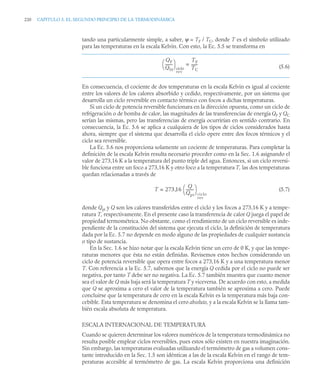 220 CAPITULO 5. EL SEGUNDO PRINCIPIO DE LA TERMODINÁMICA
tando una particularmente simple, a saber, ψ = TF / TC, donde T es el símbolo utilizado
para las temperaturas en la escala Kelvin. Con esto, la Ec. 5.5 se transforma en
(5.6)
En consecuencia, el cociente de dos temperaturas en la escala Kelvin es igual al cociente
entre los valores de los calores absorbido y cedido, respectivamente, por un sistema que
desarrolla un ciclo reversible en contacto térmico con focos a dichas temperaturas.
Si un ciclo de potencia reversible funcionara en la dirección opuesta, como un ciclo de
refrigeración o de bomba de calor, las magnitudes de las transferencias de energía QF y QC
serían las mismas, pero las transferencias de energía ocurrirían en sentido contrario. En
consecuencia, la Ec. 5.6 se aplica a cualquiera de los tipos de ciclos considerados hasta
ahora, siempre que el sistema que desarrolla el ciclo opere entre dos focos térmicos y el
ciclo sea reversible.
La Ec. 5.6 nos proporciona solamente un cociente de temperaturas. Para completar la
definición de la escala Kelvin resulta necesario proceder como en la Sec. 1.6 asignando el
valor de 273,16 K a la temperatura del punto triple del agua. Entonces, si un ciclo reversi-
ble funciona entre un foco a 273,16 K y otro foco a la temperatura T, las dos temperaturas
quedan relacionadas a través de
(5.7)
donde Qpt y Q son los calores transferidos entre el ciclo y los focos a 273,16 K y a tempe-
ratura T, respectivamente. En el presente caso la transferencia de calor Q juega el papel de
propiedad termométrica. No obstante, como el rendimiento de un ciclo reversible es inde-
pendiente de la constitución del sistema que ejecuta el ciclo, la definición de temperatura
dada por la Ec. 5.7 no depende en modo alguno de las propiedades de cualquier sustancia
o tipo de sustancia.
En la Sec. 1.6 se hizo notar que la escala Kelvin tiene un cero de 0 K, y que las tempe-
raturas menores que ésta no están definidas. Revisemos estos hechos considerando un
ciclo de potencia reversible que opera entre focos a 273,16 K y a una temperatura menor
T. Con referencia a la Ec. 5.7, sabemos que la energía Q cedida por el ciclo no puede ser
negativa, por tanto T debe ser no negativa. La Ec. 5.7 también muestra que cuanto menor
sea el valor de Q más baja será la temperatura T y viceversa. De acuerdo con esto, a medida
que Q se aproxima a cero el valor de la temperatura también se aproxima a cero. Puede
concluirse que la temperatura de cero en la escala Kelvin es la temperatura más baja con-
cebible. Esta temperatura se denomina el cero absoluto, y a la escala Kelvin se la llama tam-
bién escala absoluta de temperatura.
ESCALA INTERNACIONAL DE TEMPERATURA
Cuando se quieren determinar los valores numéricos de la temperatura termodinámica no
resulta posible emplear ciclos reversibles, pues estos sólo existen en nuestra imaginación.
Sin embargo, las temperaturas evaluadas utilizando el termómetro de gas a volumen cons-
tante introducido en la Sec. 1.5 son idénticas a las de la escala Kelvin en el rango de tem-
peraturas accesible al termómetro de gas. La escala Kelvin proporciona una definición
QF
QH
-------
-
⎝ ⎠
⎛ ⎞
ciclo
rev
TF
TC
------
-
=
T 273 16
Q
Qpt
--------
⎝ ⎠
⎛ ⎞
ciclo
rev
,
=
 
