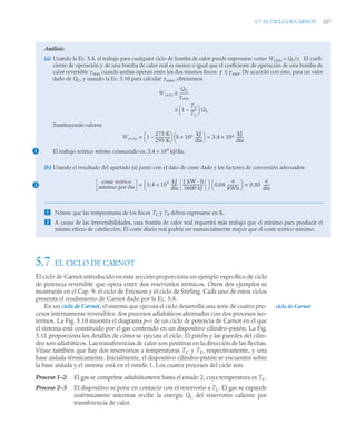 5.7 EL CICLO DE CARNOT 227
5.7 EL CICLO DE CARNOT
El ciclo de Carnot introducido en esta sección proporciona un ejemplo específico de ciclo
de potencia reversible que opera entre dos reservorios térmicos. Otros dos ejemplos se
mostrarán en el Cap. 9: el ciclo de Ericsson y el ciclo de Stirling. Cada uno de estos ciclos
presenta el rendimiento de Carnot dado por la Ec. 5.8.
En un ciclo de Carnot, el sistema que ejecuta el ciclo desarrolla una serie de cuatro pro-
cesos internamente reversibles: dos procesos adiabáticos alternados con dos procesos iso-
termos. La Fig. 5.10 muestra el diagrama p–v de un ciclo de potencia de Carnot en el que
el sistema está constituido por el gas contenido en un dispositivo cilindro-pistón. La Fig.
5.11 proporciona los detalles de cómo se ejecuta el ciclo. El pistón y las paredes del cilin-
dro son adiabáticos. Las transferencias de calor son positivas en la dirección de las flechas.
Véase también que hay dos reservorios a temperaturas TC y TF, respectivamente, y una
base aislada térmicamente. Inicialmente, el dispositivo cilindro–pistón se encuentra sobre
la base aislada y el sistema está en el estado 1. Los cuatro procesos del ciclo son:
Proceso 1–2: El gas se comprime adiabáticamente hasta el estado 2, cuya temperatura es TC.
Proceso 2–3: El dispositivo se pone en contacto con el reservorio a TC. El gas se expande
isotérmicamente mientras recibe la energía QC del reservorio caliente por
transferencia de calor.
Análisis:
(a) Usando la Ec. 5.4, el trabajo para cualquier ciclo de bomba de calor puede expresarse como Wciclo = QC/γ . El coefi-
ciente de operación γ de una bomba de calor real es menor o igual que el coeficiente de operación de una bomba de
calor reversible γ máx cuando ambas operan entre los dos mismos focos: γ ≤ γ máx. De acuerdo con esto, para un valor
dado de QC, y usando la Ec. 5.10 para calcular γ máx, obtenemos
Sustituyendo valores
El trabajo teórico mínimo consumido es: 3,4 × 104
kJ/día.
(b) Usando el resultado del apartado (a) junto con el dato de coste dado y los factores de conversión adecuados
 Nótese que las temperaturas de los focos TC y TF deben expresarse en K.
 A causa de las irreversibilidades, una bomba de calor real requerirá más trabajo que el mínimo para producir el
mismo efecto de calefacción. El coste diario real podría ser sustancialmente mayor que el coste teórico mínimo.
Wciclo
QC
γmáx
---------
-
≥
1
TC
TC
------
-
–
⎝ ⎠
⎛ ⎞ QC
≥
1
Wciclo 1
273 K
293 K
---------------
-
–
⎝ ⎠
⎛ ⎞ 5 105 kJ
día
-------
-
×
⎝ ⎠
⎛ ⎞ 3 4 104
×
kJ
día
-------
-
,
= =
2
coste teórico
mínimo por día 3,4 10
4 kJ
día
-------
-
1 kW · h
3600 kJ
----------------------
-
×
⎝ ⎠
⎛ ⎞ 0,04
u
kWh
------------
-
⎝ ⎠
⎛ ⎞ 0,85
u
día
-------
-
= =
ciclo de Carnot
 