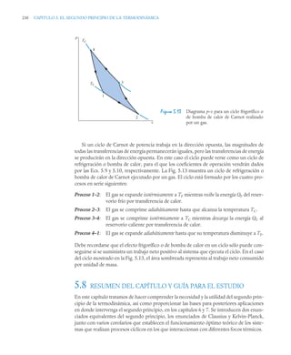 230 CAPITULO 5. EL SEGUNDO PRINCIPIO DE LA TERMODINÁMICA
Si un ciclo de Carnot de potencia trabaja en la dirección opuesta, las magnitudes de
todas las transferencias de energía permanecerán iguales, pero las transferencias de energía
se producirán en la dirección opuesta. En este caso el ciclo puede verse como un ciclo de
refrigeración o bomba de calor, para el que los coeficientes de operación vendrán dados
por las Ecs. 5.9 y 5.10, respectivamente. La Fig. 5.13 muestra un ciclo de refrigeración o
bomba de calor de Carnot ejecutado por un gas. El ciclo está formado por los cuatro pro-
cesos en serie siguientes:
Proceso 1–2: El gas se expande isotérmicamente a TF mientras recibe la energía QF del reser-
vorio frío por transferencia de calor.
Proceso 2–3: El gas se comprime adiabáticamente hasta que alcanza la temperatura TC.
Proceso 3–4: El gas se comprime isotérmicamente a TC mientras descarga la energía QC al
reservorio caliente por transferencia de calor.
Proceso 4–1: El gas se expande adiabáticamente hasta que su temperatura disminuye a TF.
Debe recordarse que el efecto frigorífico o de bomba de calor en un ciclo sólo puede con-
seguirse si se suministra un trabajo neto positivo al sistema que ejecuta el ciclo. En el caso
del ciclo mostrado en la Fig. 5.13, el área sombreada representa al trabajo neto consumido
por unidad de masa.
5.8 RESUMEN DEL CAPÍTULO Y GUÍA PARA EL ESTUDIO
En este capítulo tratamos de hacer comprender la necesidad y la utilidad del segundo prin-
cipio de la termodinámica, así como proporcionar las bases para posteriores aplicaciones
en donde intervenga el segundo principio, en los capítulos 6 y 7. Se introducen dos enun-
ciados equivalentes del segundo principio, los enunciados de Clausius y Kelvin-Planck,
junto con varios corolarios que establecen el funcionamiento óptimo teórico de los siste-
mas que realizan procesos cíclicos en los que interaccionan con diferentes focos térmicos.
Figura 5.13 Diagrama p–v para un ciclo frigorífico o
de bomba de calor de Carnot realizado
por un gas.
TC
TF
p
v
4
3
1
2
 