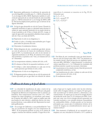 PROBLEMAS DE DISEÑO Y DE FINAL ABIERTO 235
5.29 Represente gráficamente el coeficiente de operación de
un ciclo frigorífico reversible para TC = 300 K en función de
TF en el rango de 200 a 300 K. Represente también el coefi-
ciente de operación de un ciclo de bomba de calor reversible
para TF = 300 K en función de TC en el rango de 300 K a 400
K. Discuta las implicaciones prácticas que se derivan de las
figuras obtenidas.
5.30 Un kg de agua desarrolla un ciclo de Carnot. Durante la
expansión isotérmica el agua es calentada hasta alcanzar el
estado de vapor saturado partiendo de un estado inicial en
el que la presión es de 15 bar y el título del 25%. Luego, el
vapor de agua sufre una expansión adiabática hasta una pre-
sión de 1 bar y un título del 84,9%.
(a) Represente el ciclo en un diagrama p–v.
(b) Evalúe el calor y el trabajo intercambiados por el agua
para todos los procesos del ciclo.
(c) Determine el rendimiento térmico.
5.31 Medio kilogramo de aire, considerado gas ideal, ejecuta
un ciclo de potencia de Carnot de rendimiento térmico
igual al 50%. La transferencia de calor al aire durante al
expansión isotérmica es de 40 kJ. Al comienzo de la expan-
sión isotérmica, la presión es de 7 bar y el volumen de 0,12
m3
. Determine:
(a) Las temperaturas máxima y mínima del ciclo, en K.
(b) El volumen al final de la expansión isotérmica, en m3
.
(c) El trabajo y calor intercambiados en cada uno de los
cuatro procesos que forman el ciclo, en kJ.
(d) Represente el ciclo en un diagrama p–v.
5.32 El diagrama presión–volumen de un ciclo de potencia de
Carnot ejecutado por un gas ideal con relación de calores
específicos k constante se muestra en la Fig. P5.32.
Demuestre que:
(a) V4 V2 = V1 V3
(b) T2/T3 = (p2/p3)(k–1)/k
(c) T2/T3 = (V3/V2)k–1
5.33 Dos libras de aire considerado como gas ideal desarro-
llan un ciclo de Carnot entre 500 y 70°F. Las presiones en
los estados inicial y final del proceso de expansión isotér-
mica son 400 y 200 lbf/in.2
, respectivamente. La relación de
calores específicos es k = 1,4. Utilizando los resultados del
problema anterior cuando sea necesario, determine:
(a) Las presiones en los estados inicial y final del proceso de
compresión isotérmica, en bar.
(b) Las transferencias de calor y trabajo en cada uno de los
cuatro procesos del ciclo, en kJ.
(c) El rendimiento térmico.
5.1D La velocidad de transferencia de calor a través de las
paredes y techo de un edificio es de 3.570 kJ/h por cada grado
centígrado de diferencia de temperatura entre su interior y la
atmósfera. Para temperaturas externas entre 15 y –30°C,
compare los costes energéticos, en euros/hora, para mante-
ner el interior del edificio a 20°C, según se emplee para ello
una bomba de calor eléctrica, calefacción directa con resis-
tencias eléctricas, o una caldera de fuel. Represente los resul-
tados gráficamente.
5.2D En un lugar de California y a una profundidad de 7 km
hay un yacimiento de magma con una temperatura de
900°C. Se ha propuesto perforar un pozo en la cámara de
magma e insertar dos tuberías coaxiales. El agua fría es for-
zada a bajar por la región anular entre las dos tuberías,
incide sobre el magma caliente y se evapora. El vapor gene-
rado ascenderá por la tubería interior y alimentará a una
central térmica. Se espera que el coste de la energía eléctrica
así producida oscile entre 9 y 22 céntimos por kWh. Com-
pare este coste con el de la energía eléctrica generada con
centrales nucleares y con centrales térmicas consumidoras
de combustibles fósiles. ¿Cuáles pueden ser los factores
principales que causen que el rendimiento térmico de la
central de magma sea considerablemente menor que el
máximo teórico?
5.3D Para mantener el habitáculo de un automóvil que se
desplaza con una velocidad de 50 km/h a 21°C cuando la
Figura P5.32
p
v
1
Q41 = 0
Isoterma
Isoterma
Q23 = 0
2
4
3
Problemas de diseño y de final abierto
 