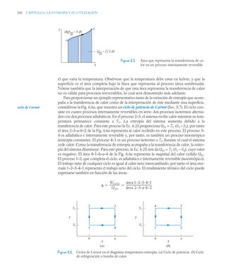 250 CAPITULO 6. LA ENTROPÍA Y SU UTILIZACIÓN
el que varía la temperatura. Obsérvese que la temperatura debe estar en kelvin, y que la
superficie es el área completa bajo la línea que representa al proceso (área sombreada).
Nótese también que la interpretación de que esta área representa la transferencia de calor
no es válida para procesos irreversibles, lo cual será demostrado más adelante.
Para proporcionar un ejemplo representativo tanto de la variación de entropía que acom-
paña a la transferencia de calor como de la interpretación de éste mediante una superficie,
considérese la Fig. 6.6a, que muestra un ciclo de potencia de Carnot (Sec. 5.7). El ciclo con-
siste en cuatro procesos internamente reversibles en serie: dos procesos isotermos alterna-
dos con dos procesos adiabáticos. En el proceso 2–3, el sistema recibe calor mientras su tem-
peratura permanece constante a TC. La entropía del sistema aumenta debido a la
transferencia de calor. Para este proceso la Ec. 6.25 proporciona Q23 = TC (S3 – S2), por tanto
el área 2–3–a–b–2 de la Fig. 6.6a representa al calor recibido en este proceso. El proceso 3–
4 es adiabático e internamente reversible y, por tanto, es también un proceso isoentrópico
(entropía constante). El proceso 4–1 es un proceso isotermo a TF durante el cual el sistema
cede calor. Como la transferencia de entropía acompaña a la transferencia de calor, la entro-
pía del sistema disminuye. Para este proceso, la Ec. 6.25 nos da Q41 = TF (S1 – S4), cuyo valor
es negativo. El área 4–1–b–a–4 de la Fig. 6.6a representa la magnitud del calor cedido Q41.
El proceso 1–2, que completa el ciclo, es adiabático e internamente reversible (isoentrópico).
El trabajo neto de cualquier ciclo es igual al calor neto intercambiado, por tanto el área ence-
rrada 1–2–3–4–1 representa el trabajo neto del ciclo. El rendimiento térmico del ciclo puede
expresarse también en función de las áreas:
Figura 6.5 Área que representa la transferencia de ca-
lor en un proceso internamente reversible.
Figura 6.6 Ciclos de Carnot en el diagrama temperatura–entropía. (a) Ciclo de potencia. (b) Ciclo
de refrigeración o bomba de calor.
(δQ) = T dS
1
2
Q = 2
1 T dS
S
T
int
rev
int
rev
ciclo de Carnot

Wciclo
Q23
---------------
-
área 1-2-3-4-1
área 2-3-a-b-2
---------------------------------------
 
2 3
1 4
TC
TF
T
b a
S
4 3
1 2
TC
TF
T
b a
S
(a) (b)
 