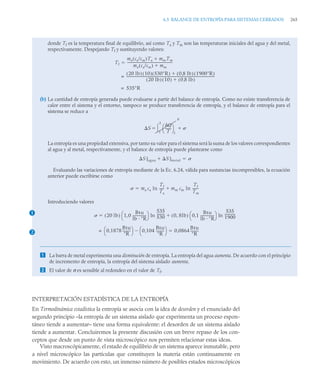 6.5 BALANCE DE ENTROPÍA PARA SISTEMAS CERRADOS 265
INTERPRETACIÓN ESTADÍSTICA DE LA ENTROPÍA
En Termodinámica estadística la entropía se asocia con la idea de desorden y el enunciado del
segundo principio –la entropía de un sistema aislado que experimenta un proceso espon-
táneo tiende a aumentar– tiene una forma equivalente: el desorden de un sistema aislado
tiende a aumentar. Concluiremos la presente discusión con un breve repaso de los con-
ceptos que desde un punto de vista microscópico nos permiten relacionar estas ideas.
Visto macroscópicamente, el estado de equilibrio de un sistema aparece inmutable, pero
a nivel microscópico las partículas que constituyen la materia están continuamente en
movimiento. De acuerdo con esto, un inmenso número de posibles estados microscópicos
donde Tf es la temperatura final de equilibrio, así como Ta y Tm son las temperaturas iniciales del agua y del metal,
respectivamente. Despejando Tf y sustituyendo valores:
(b) La cantidad de entropía generada puede evaluarse a partir del balance de entropía. Como no existe transferencia de
calor entre el sistema y el entorno, tampoco se produce transferencia de entropía, y el balance de entropía para el
sistema se reduce a
La entropía es una propiedad extensiva, por tanto su valor para el sistema será la suma de los valores correspondientes
al agua y al metal, respectivamente, y el balance de entropía puede plantearse como
Evaluando las variaciones de entropía mediante de la Ec. 6.24, válida para sustancias incompresibles, la ecuación
anterior puede escribirse como
Introduciendo valores
 La barra de metal experimenta una disminución de entropía. La entropía del agua aumenta. De acuerdo con el principio
de incremento de entropía, la entropía del sistema aislado aumenta.
 El valor de σ es sensible al redondeo en el valor de Tf.
Tf
ma ca/cm
( )Ta mmTm

ma ca/cm
( ) mm

------------------------------------------------------
-

20 lb
( ) 10
( ) 530R
( ) 0 8 lb
,
( ) 1900R
( )

20 lb
( ) 10
( ) 0 8 lb
,
( )

----------------------------------------------------------------------------------------------------------
-
=
535R
=
S
Q
T
-------
⎝ ⎠
⎛ ⎞
f
0
1
2

 
S]agua S]metal
 
ma ca ln
Tf
Ta
-----
- mm cm ln
Tf
Tm
-------


1
2
20 lb
( ) 1 0
Btu
lb R
----------------
,
⎝ ⎠
⎛ ⎞
535
530
---------
- 0 8lb
,
( ) 0 1
Btu
lb R
----------------
,
⎝ ⎠
⎛ ⎞
535
1900
------------
-
ln

ln

0,1878
Btu
R
---------
-
⎝ ⎠
⎛ ⎞ 0,104
Btu
R
---------
-
⎝ ⎠
⎛ ⎞

= 0,0864
Btu
R
---------
-

 