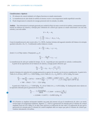 270 CAPITULO 6. LA ENTROPÍA Y SU UTILIZACIÓN
Consideraciones e hipótesis:
1. El volumen de control señalado en la figura funciona en estado estacionario.
2. La transferencia de calor desde la turbina al entorno ocurre a una temperatura media superficial conocida.
3. Puede despreciarse la variación de energía potencial entre la entrada y la salida.
Análisis: Para determinar la entropía generada por unidad de flujo de masa a través de la turbina, comenzaremos plan-
teando los balances de materia y entropía para volúmenes de control que operan en estado estacionario con una sola
entrada y una sola salida:
Como la transferencia de calor ocurre sólo a Tf = 350 K, el primer término del segundo miembro del balance de entropía
quedará reducido a Combinando ambos balances, resulta
donde es el flujo másico. Despejando
La transferencia de calor por unidad de tiempo, requerida por esta expresión se calcula a continuación.
A partir de las expresiones de los balances de materia y energía puede obtenerse que
donde el término de variación de la energía potencial no aparece de acuerdo con la tercera consideración. A partir de la
Tabla A–4 a 30 bar y 400°C, h1 = 3230,9 kJ/kg, y de la Tabla A–2, h2 = hg (100°C) = 2676,1 kJ/kg. Por tanto
A partir de la Tabla A–2, s2 = 7,3549 kJ/kg · K, y de la Tabla A–4, s1 = 6,9212 kJ/kg · K. Sustituyendo estos valores en
la expresión obtenida para la generación de entropía
 Si la frontera se ampliara incluyendo también una parte del entorno tal que la transferencia de calor a su través
tuviera lugar a la temperatura ambiente, digamos Ta = 293 K, la generación de entropía para el volumen de control
ampliado sería de 0,511 kJ/kg ·K. Se deja como ejercicio la verificación de este valor y la explicación de por qué la
generación de entropía para el volumen de control ampliado debe ser mayor que para el volumen de control que
contiene únicamente a la turbina.
0 ṁ1 ṁ2


0
Q̇j
Tj
----- ṁ1 s1 ṁ2 s2
 ˙vc
 
j


Q̇vc/Tf.
0
Q̇vc
Tf
-------
- ṁ s1 s2

( ) ˙vc
 

ṁ ˙vc/ṁ
˙vc
ṁ
------
- Q̇vc/ṁ
Tf
--------------
-
 s2 s1

( )


Q̇vc/ṁ,
Q̇vc
ṁ
-------
-
Ẇvc
ṁ
--------- h2 h1

( )
C2
2
C1
2

2
---------------------
-
⎝ ⎠
⎛ ⎞
 

Q̇vc
ṁ
-------
- 540
kJ
kg
------ 2676 1 3230 9
,

,
( )
kJ
kg
------
⎝ ⎠
⎛ ⎞ 100
( )2 160
( )2

2
------------------------------------------
m2
s2
-------
⎝ ⎠
⎛ ⎞ 1N
1kg m/s2
--------------------------
-
1 kJ
103 N m
-----------------------
-
 

540 554 8 7 8
,

,

= 22 6 kJ/kg
,


˙ vc
ṁ
------
-
22 6 kJ/kg
,

( )
350 K
-------------------------------------
-
 7 3549 6 9212
,

,
( )
kJ
kg K
---------------
-
⎝ ⎠
⎛ ⎞


0 0646 0 4337
,

,
( )
= 0,4983 kJ/kg K

1
 