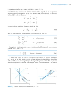 6.7 PROCESOSISOENTRÓPICOS 279
CALORES ESPECÍFICOS CONSIDERADOS CONSTANTES
Consideraremos a continuación cómo se relacionan las propiedades en los procesos
isoentrópicos desarrollados por un gas ideal de calor específico constante. En este caso,
las Ecs. 6.22 y 6.23 se reducen a:
Introduciendo las relaciones siguientes para el gas ideal
(3.47)
las ecuaciones anteriores pueden resolverse, respectivamente, para dar
(s1 = s2, k constante) (6.45)
(s1 = s2, k constante) (6.46)
La siguiente relación puede obtenerse por eliminación del cociente de temperaturas a
partir de las Ecs. 6.45 y 6.46
(s1 = s2, k constante) (6.47)
A partir de la forma de la Ec. 6.47 se puede concluir que un proceso politrópico
pvk
= cte. de un gas ideal con k cte. es un proceso isoentrópico. Ya habíamos comentado
en la Sec. 3.8 que un proceso politrópico de un gas ideal para el cual n = 1 es un proceso
isotermo (temperatura constante). Para cualquier fluido, n = 0 corresponde a un proceso
Figura 6.11 Procesos politrópicos en los diagramas p–v y T–s.
0 cp ln
T2
T1
-----
- R ln
p2
p1
----
-


0 cv ln
T2
T1
-----
- R ln
v2
v1
----
-


cp
kR
k 1

-------------
-,
 cv
R
k 1

-------------
-

T2
T1
-----
-
p2
p1
----
-
⎝ ⎠
⎛ ⎞
k 1

( )/k

T2
T1
-----
-
v1
v2
----
-
⎝ ⎠
⎛ ⎞
k 1


p2
p1
----
-
v1
v2
----
-
⎝ ⎠
⎛ ⎞
k

p
v
s
=
c
o
n
s
t
a
n
t
e
T
=
constante
n = –1
n = 0
n = 1
n = k
n = ± ∞
n = ± ∞
T
s
v
=
c
o
n
s
t
a
n
t
e
p = constante
n = –1
n = 0
n = 1
n = k
 