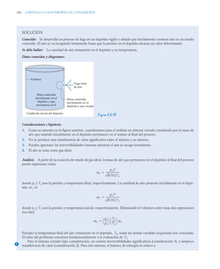 282 CAPITULO 6. LA ENTROPÍA Y SU UTILIZACIÓN
SOLUCIÓN
Conocido: Se desarrolla un proceso de fuga en un depósito rígido y aislado que inicialmente contiene aire en un estado
conocido. El aire se va escapando lentamente hasta que la presión en el depósito alcanza un valor determinado.
Se debe hallar: La cantidad de aire remanente en el depósito y su temperatura.
Datos conocidos y diagramas:
Figura E.6.10
Consideraciones e hipótesis:
1. Como se muestra en la figura anterior, consideramos para el análisis un sistema cerrado constituido por la masa de
aire que estando inicialmente en el depósito permanece en el mismo al final del proceso.
2. No se produce una transferencia de calor significativa entre el sistema y su entorno.
3. Pueden ignorarse las irreversibilidades internas mientras el aire se escape lentamente.
4. El aire se trata como gas ideal.
Análisis: A partir de la ecuación de estado de gas ideal, la masa de aire que permanece en el depósito al final del proceso
puede expresarse como
donde p2 y T2 son la presión y temperatura final, respectivamente. La cantidad de aire presente inicialmente en el depó-
sito, m1, es
donde p1 y T1 son la presión y temperatura inicial, respectivamente. Eliminando el volumen entre estas dos expresiones
nos dará
Excepto la temperatura final del aire remanente en el depósito, T2, todas las demás variables requeridas son conocidas.
El resto del problema concierne fundamentalmente a la evaluación de T2.
Para el sistema cerrado bajo consideración, no existen irreversibilidades significativas (consideración 3), y tampoco
transferencia de calor (consideración 2). Para este sistema, el balance de entropía se reduce a
Fuga lenta
de aire
Masa contenida
inicialmente en el
depósito y que escapa
Masa contenida
inicialmente en el
depósito y que
permanece en él
Frontera
Condición inicial del depósito
m2
p2V
R/M
( )T2
-----------------------
-

m1
p1V
R/M
( )T1
-----------------------
-

m2
p2
p1
----
-
⎝ ⎠
⎛ ⎞ T1
T2
-----
-
⎝ ⎠
⎛ ⎞ m1

1
 