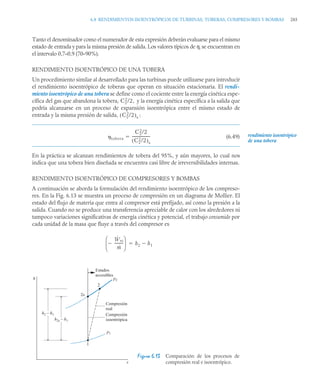 6.8 RENDIMIENTOS ISOENTRÓPICOS DE TURBINAS, TOBERAS, COMPRESORES Y BOMBAS 285
Tanto el denominador como el numerador de esta expresión deberán evaluarse para el mismo
estado de entrada y para la misma presión de salida. Los valores típicos de ηt se encuentran en
el intervalo 0,7–0,9 (70–90%).
RENDIMIENTO ISOENTRÓPICO DE UNA TOBERA
Un procedimiento similar al desarrollado para las turbinas puede utilizarse para introducir
el rendimiento isoentrópico de toberas que operan en situación estacionaria. El rendi-
miento isoentrópico de una tobera se define como el cociente entre la energía cinética espe-
cífica del gas que abandona la tobera, y la energía cinética específica a la salida que
podría alcanzarse en un proceso de expansión isoentrópica entre el mismo estado de
entrada y la misma presión de salida, :
(6.49)
En la práctica se alcanzan rendimientos de tobera del 95%, y aún mayores, lo cual nos
indica que una tobera bien diseñada se encuentra casi libre de irreversibilidades internas.
RENDIMIENTO ISOENTRÓPICO DE COMPRESORES Y BOMBAS
A continuación se aborda la formulación del rendimiento isoentrópico de los compreso-
res. En la Fig. 6.13 se muestra un proceso de compresión en un diagrama de Mollier. El
estado del flujo de materia que entra al compresor está prefijado, así como la presión a la
salida. Cuando no se produce una transferencia apreciable de calor con los alrededores ni
tampoco variaciones significativas de energía cinética y potencial, el trabajo consumido por
cada unidad de la masa que fluye a través del compresor es
Figura 6.13 Comparación de los procesos de
compresión real e isoentrópico.
rendimiento isoentrópico
de una tobera
C2
2
/2,
C2
2
/2
( )s
tobera
C2
2
/2
C2
2
/2
( )s
-------------------
-

Ẇvc
ṁ
---------
-

⎝ ⎠
⎜ ⎟
⎛ ⎞
h2 h1


h
s
h2 – h1
h2s – h1
Estados
accesibles
Compresión
real
Compresión
isoentrópica
p1
2s
2
1
p2
 