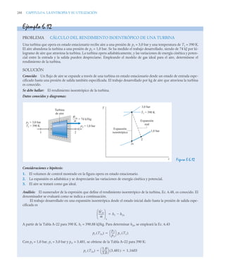 288 CAPITULO 6. LA ENTROPÍA Y SU UTILIZACIÓN
Ejemplo 6.12
PROBLEMA CÁLCULO DEL RENDIMIENTO ISOENTRÓPICO DE UNA TURBINA
Una turbina que opera en estado estacionario recibe aire a una presión de p1 = 3,0 bar y una temperatura de T1 = 390 K.
El aire abandona la turbina a una presión de p2 = 1,0 bar. Se ha medido el trabajo desarrollado, siendo de 74 kJ por ki-
logramo de aire que atraviesa la turbina. La turbina opera adiabáticamente, y las variaciones de energía cinética y poten-
cial entre la entrada y la salida pueden despreciarse. Empleando el modelo de gas ideal para el aire, determínese el
rendimiento de la turbina.
SOLUCIÓN
Conocido: Un flujo de aire se expande a través de una turbina en estado estacionario desde un estado de entrada espe-
cificado hasta una presión de salida también especificada. El trabajo desarrollado por kg de aire que atraviesa la turbina
es conocido.
Se debe hallar: El rendimiento isoentrópico de la turbina.
Datos conocidos y diagramas:
Figura E.6.12
Consideraciones e hipótesis:
1. El volumen de control mostrado en la figura opera en estado estacionario.
2. La expansión es adiabática y se despreciarán las variaciones de energía cinética y potencial.
3. El aire se tratará como gas ideal.
Análisis: El numerador de la expresión que define el rendimiento isoentrópico de la turbina, Ec. 6.48, es conocido. El
denominador se evaluará como se indica a continuación.
El trabajo desarrollado en una expansión isoentrópica desde el estado inicial dado hasta la presión de salida espe-
cificada es
A partir de la Tabla A-22 para 390 K, h1 = 390,88 kJ/kg. Para determinar h2s, se empleará la Ec. 6.43
Con p2 = 1,0 bar, p1 = 3,0 bar y pr1 = 3,481, se obtiene de la Tabla A–22 para 390 K:
T
s
Expansión
real
Expansión
isoentrópica
T1 = 390 K
3,0 bar
1,0 bar
2
2s
Wvc
–––
m
= 74 kJ/kg
p2 = 1,0 bar
p1 = 3,0 bar
T1 = 390 K
1 2
Turbina
de aire
Ẇvc
ṁ
---------
⎝ ⎠
⎜ ⎟
⎛ ⎞
s
h1 h2s


pr T2s
( )
p2
p1
----
-
⎝ ⎠
⎛ ⎞ pr T1
( )

pr T2s
( )
1 0
,
3 0
,
-------
-
⎝ ⎠
⎛ ⎞ 3 481
,
( ) 1 1603
,
 
 