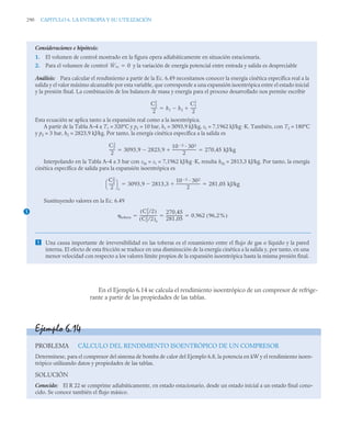 290 CAPITULO 6. LA ENTROPÍA Y SU UTILIZACIÓN
En el Ejemplo 6.14 se calcula el rendimiento isoentrópico de un compresor de refrige-
rante a partir de las propiedades de las tablas.
Consideraciones e hipótesis:
1. El volumen de control mostrado en la figura opera adiabáticamente en situación estacionaria.
2. Para el volumen de control y la variación de energía potencial entre entrada y salida es despreciable
Análisis: Para calcular el rendimiento a partir de la Ec. 6.49 necesitamos conocer la energía cinética específica real a la
salida y el valor máximo alcanzable por esta variable, que corresponde a una expansión isoentrópica entre el estado inicial
y la presión final. La combinación de los balances de masa y energía para el proceso desarrollado nos permite escribir
Esta ecuación se aplica tanto a la expansión real como a la isoentrópica.
A partir de la Tabla A–4 a T1 = 320°C y p1 = 10 bar, h1 = 3093,9 kJ/kg, s1 = 7,1962 kJ/kg ·K. También, con T2 = 180°C
y p2 = 3 bar, h2 = 2823,9 kJ/kg. Por tanto, la energía cinética específica a la salida es
Interpolando en la Tabla A–4 a 3 bar con s2s = s1 = 7,1962 kJ/kg ·K, resulta h2s = 2813,3 kJ/kg. Por tanto, la energía
cinética específica de salida para la expansión isoentrópica es
Sustituyendo valores en la Ec. 6.49
 Una causa importante de irreversibilidad en las toberas es el rozamiento entre el flujo de gas o líquido y la pared
interna. El efecto de esta fricción se traduce en una disminución de la energía cinética a la salida y, por tanto, en una
menor velocidad con respecto a los valores límite propios de la expansión isoentrópica hasta la misma presión final.
Ẇvc 0

C2
2
2
------
- h1 h2

C1
2
2
------
-


C2
2
2
------
- 3093 9 2823 9
10 3
 302
2
--------------------------

,

, 270 45 kJ/kg
,
 
C2
2
2
------
-
⎝ ⎠
⎛ ⎞
s
3093 9 2813 3
10 3
 302
2
--------------------------

,

, 281 05 kJ/kg
,
 
1
tobera
C2
2
/2
( )
C2
2
/2
( )s
-------------------
270 45
,
281 05
,
-----------------
- 0 962 96 2%
,
( )
,
  
Ejemplo 6.14
PROBLEMA CÁLCULO DEL RENDIMIENTO ISOENTRÓPICO DE UN COMPRESOR
Determínese, para el compresor del sistema de bomba de calor del Ejemplo 6.8, la potencia en kW y el rendimiento isoen-
trópico utilizando datos y propiedades de las tablas.
SOLUCIÓN
Conocido: El R 22 se comprime adiabáticamente, en estado estacionario, desde un estado inicial a un estado final cono-
cido. Se conoce también el flujo másico.
 