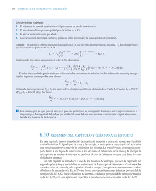 296 CAPITULO 6. LA ENTROPÍA Y SU UTILIZACIÓN
6.10 RESUMEN DEL CAPÍTULO Y GUÍA PARA EL ESTUDIO
En este capítulo hemos introducido la propiedad entropía y mostrado su uso en el análisis
termodinámico. Al igual que la masa y la energía, la entropía es una propiedad extensiva
que puede transferirse a través de los límites del sistema. La transferencia de energía acom-
paña tanto a los flujos de calor como a los de masa. A diferencia de la masa y la energía, la
entropía no se conserva sino que se produce dentro del sistema siempre que haya irrever-
sibilidades internas.
En este capítulo se introduce el uso de los balances de entropía, que son la expresión del
segundo principio que contabiliza las variaciones de la entropía del sistema en términos de las
transferencias de entropía y de la producción de entropía. Para procesos en sistemas cerrados,
el balance de entropía es la Ec. 6.27 y su forma correspondiente para balances por unidad de
tiempo es la Ec. 6.32. Para volúmenes de control, el balance por unidad de tiempo se traduce
en la Ec. 6.37, con una aplicación específica a las situaciones estacionarias en la Ec. 6.39.
Consideraciones e hipótesis:
1. El volumen de control mostrado en la figura opera en estado estacionario.
2. El aire desarrolla un proceso politrópico de índice n = 1,3.
3. El aire se comporta como gas ideal.
4. Las variaciones de energía cinética y potencial entre la entrada y la salida pueden despreciarse.
Análisis: El trabajo se obtiene mediante la ecuación 6.57a, que necesita la temperatura a la salida, T2. Esta temperatura
puede calcularse a partir de la Ec. 3.56
Sustituyendo los valores conocidos en la Ec. 6.57a obtenemos
El calor intercambiado puede evaluarse reduciendo las expresiones de velocidad de los balances de materia y energía
bajo las hipótesis contempladas para obtener
Utilizando las temperaturas T1 y T2, los valores de la entalpía específica se obtienen de la Tabla A-22 como h1 = 293,17
kJ/kg y h2 = 426,35 kJ/kg. Por tanto:
 Los estados por los que pasa el aire en el proceso politrópico de compresión forman la curva representada en el
diagrama p–v. La magnitud del trabajo por unidad de masa del aire que atraviesa el compresor es igual al área som-
breada a la izquierda de dicha curva.
T2 T1
p2
p1
----
-
⎝ ⎠
⎛ ⎞
n 1

( )/n
293
5
1
--
-
⎝ ⎠
⎛ ⎞
1 3 1

,
( )/ 1 3
,
( )
425 K
  
Ẇvc
ṁ
--------- nR
n 1

-------------
- T2 T1

( )

1 3
,
1 3 1

,
-------------------
8 314
,
28 97
,
--------------
-
kJ
kg K
--------------
-
⎝ ⎠
⎛ ⎞ 425 293

( )K
 164 2 kJ/kg
,

  
Q̇vc
ṁ
-------
-
Ẇvc
ṁ
--------- h2 h1



Q̇vc
ṁ
-------
- 164 15 426 35 293 17
,

,
( )

,
 31 kJ/kg

 
 