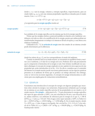 316 CAPITULO 7. ANÁLISIS EXERGÉTICO
donde e, v y s son la energía, volumen y entropía específicas, respectivamente, para un
estado dado; u0, v0 y s0 son esas mismas propiedades específicas evaluadas para el estado
muerto. Con e = u + C2
/ 2 + gz,
a = [(u + C2
/ 2 + gz) – u0] + p0 (v – v0) – T0(s – s0)
y la expresión para la exergía específica resulta ser
a = (u – u0) + p0(v – v0) – T0(s – s0) + C2
/ 2 + gz (7.9)
Las unidades de la exergía específica son las mismas que las de la energía específica.
Nótese que las energías cinética y potencial medidas en relación con el ambiente con-
tribuyen con todo su valor a la cuantificación de la exergía, puesto que ambas podrían ser
transformadas íntegramente en trabajo si el sistema se llevara al reposo y a una altura cero
relativas al ambiente.
Utilizando la Ec. 7.2, la variación de exergía entre dos estados de un sistema cerrado
puede determinarse por la diferencia
A2 – A1 = (E2 –E1) + p0(V2 – V1) – T0(S2 – S1) (7.10)
donde los valores de p0 y T0 son los correspondientes al estado del ambiente.
Cuando un sistema está en su estado muerto, se encontrará en equilibrio térmico y mecá-
nico con el ambiente, y el valor de su exergía será cero. Podemos decir más precisamente
que la componente termomecánica de la exergía es nula. Este término modificado nos ayu-
dará a distinguir el concepto de exergía empleado en este capítulo de otros aspectos de esta
propiedad que serán introducidos en la Sec. 13.6. En ella se considera que el contenido
del sistema en el estado muerto puede reaccionar químicamente con las especies químicas
presentes en el ambiente de forma que se produce un trabajo adicional. Sin embargo,
como se verá en las secciones siguientes, el concepto de exergía termomecánica es sufi-
ciente para una amplia gama de evaluaciones termodinámicas.
7.2.5 EJEMPLOS
Concluimos esta introducción al concepto de exergía con algunos ejemplos que mues-
tran cómo calcular la exergía y sus variaciones. Empezaremos señalando que la exergía
de un sistema en un estado específico precisa de las propiedades en ese estado y en el
estado muerto. Por ejemplo… utilicemos la Ec. 7.9 para determinar la exergía específica
del vapor de agua saturado a 120ºC, con una velocidad de 30 m/s y una elevación de 6
m, ambos relativos a un ambiente de referencia para la exergía en el que T0 = 298 K
(25ºC), p0 = 1 atm y g = 9,8 m/s2
. Para el agua como vapor saturado a 120ºC, la Tabla A-2
da v = 0,8919 m3
/kg, u = 2529,3 kJ/kg, s = 7,1296 kJ/kg ·K. En el estado muerto, donde
T0 = 25ºC y p0 = 1 atm, el agua es un líquido. Así, con las Ecs. 3.11, 3.12 y 6.7 y los valo-
res de la Tabla A-2, v0 = 1,0029 × 10–3
m3
/kg, u0 = 104,88 kJ/kg, s0 = 0,3674 kJ/kg ·K.
Sustituyendo valores
exergía específica
variación de exergía
 