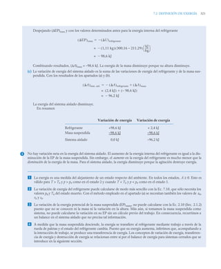 7.2 DEFINICIÓN DE EXERGÍA 321
Despejando (ΔEP)masa y con los valores determinados antes para la energía interna del refrigerante
Combinando resultados, (ΔA)masa = –98,6 kJ. La exergía de la masa disminuye porque su altura disminuye.
(c) La variación de exergía del sistema aislado es la suma de las variaciones de exergía del refrigerante y de la masa sus-
pendida. Con los resultados de los apartados (a) y (b).
La exergía del sistema aislado disminuye.
En resumen
No hay variación neta en la energía del sistema aislado. El aumento de la energía interna del refrigerante es igual a la dis-
minución de la EP de la masa suspendida. Sin embargo, el aumento en la exergía del refrigerante es mucho menor que la
disminución de la exergía de la masa. Para el sistema aislado, la exergía disminuye porque la agitación destruye exergía.
 La exergía es una medida del alejamiento de un estado respecto del ambiente. En todos los estados, A ≥ 0. Esto es
válido para T  T0 y p  p0 como en el estado 2 y cuando T  T0 y p  p0 como en el estado 1.
 La variación de exergía del refrigerante puede calcularse de modo más sencillo con la Ec. 7.10, que sólo necesita los
valores p0 y T0 del estado muerto. Con el método empleado en el apartado (a) se necesitan también los valores de u0,
v0 y s0.
 La variación de la energía potencial de la masa suspendida (EP)masa, no puede calcularse con la Ec. 2.10 (Sec. 2.1.2)
puesto que no se conocen ni la masa ni la variación en la altura. Más aún, si tomamos la masa suspendida como
sistema, no puede calcularse la variación en su EP sin un cálculo previo del trabajo. En consecuencia, recurrimos a
un balance en el sistema aislado que no precisa tal información.
 A medida que la masa suspendida desciende, la energía se transfiere al refrigerante mediante trabajo a través de la
rueda de paletas y el estado del refrigerante cambia. Puesto que su exergía aumenta, inferimos que, acompañando a
la interacción de trabajo, se produce una transferencia de exergía. Los conceptos de variación de exergía, transferen-
cia de exergía y destrucción de exergía se relacionan entre sí por el balance de exergía para sistemas cerrados que se
introduce en la siguiente sección.
EP
( )masa U
( )refrigerante


1,11 kg
( ) 300,16 – 211,29
( )
kJ
kg
-----
-
⎝ ⎠
⎛ ⎞

=
98,6 kJ

=
A
( )siste. aisl. A
( )refrigerante
 A
( )masa


2,4 kJ
( ) – 98,6 kJ
( )

=
96,2 kJ

=
Variación de energía Variación de exergía
Refrigerante
Masa suspendida
+98,6 kJ
–98,6 kJ
+ 2,4 kJ
–98,6 kJ
Sistema aislado 0,0 kJ –96,2 kJ
4
 