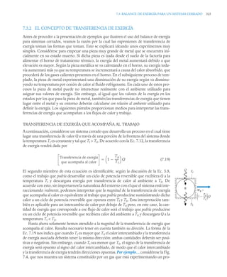 7.3 BALANCE DE EXERGÍA PARA UN SISTEMA CERRADO 325
7.3.2 EL CONCEPTO DE TRANSFERENCIA DE EXERGÍA
Antes de proceder a la presentación de ejemplos que ilustren el uso del balance de exergía
para sistemas cerrados, veamos la razón por la cual las expresiones de transferencia de
exergía toman las formas que toman. Esto se explicará ideando unos experimentos muy
simples. Considérese para empezar una pieza muy grande de metal que se encuentra ini-
cialmente en su estado muerto. Si dicha pieza es izada desde el suelo de la factoría para
alimentar el horno de tratamiento térmico, la exergía del metal aumentará debido a que
elevación es mayor. Según la pieza metálica se va calentando en el horno, su exergía toda-
vía aumentará más ya que su temperatura se incrementará a causa del calor absorbido, que
procederá de los gases calientes presentes en el horno. En el subsiguiente proceso de tem-
plado, la pieza de metal experimentará una disminución de su exergía según va disminu-
yendo su temperatura por cesión de calor al fluido refrigerante. En cada uno de estos pro-
cesos la pieza de metal puede no interactuar realmente con el ambiente utilizado para
asignar sus valores de exergía. Sin embargo, al igual que los valores de la exergía en los
estados por los que pasa la pieza de metal, también las transferencias de exergía que tienen
lugar entre el metal y su entorno deberán calcularse con relación al ambiente utilizado para
definir la exergía. Los siguientes párrafos proporcionan medios para interpretar las trans-
ferencias de exergía que acompañan a los flujos de calor y trabajo.
TRANSFERENCIA DE EXERGÍA QUE ACOMPAÑA AL TRABAJO
A continuación, considérese un sistema cerrado que desarrolla un proceso en el cual tiene
lugar una transferencia de calor Q a través de una porción de la frontera del sistema donde
la temperatura Tf es constante y tal que Tf  T0. De acuerdo con la Ec. 7.12, la transferencia
de exergía vendrá dada por
(7.19)
El segundo miembro de esta ecuación es identificable, según la discusión de la Ec. 5.8,
como el trabajo que podría desarrollar un ciclo de potencia reversible que recibiera Q a la
temperatura Tf y descargara energía por transferencia de calor al ambiente a T0. De
acuerdo con esto, sin importarnos la naturaleza del entorno con el que el sistema está inte-
raccionando realmente, podemos interpretar que la magnitud de la transferencia de exergía
que acompaña al calor es equivalente al trabajo que podría producirse suministrando dicho
calor a un ciclo de potencia reversible que operara entre Tf y T0. Esta interpretación tam-
bién es aplicable para un intercambio de calor por debajo de T0 pero, en este caso, la can-
tidad de exergía que corresponde a ese flujo de calor será el trabajo que podría producirse
en un ciclo de potencia reversible que recibiera calor del ambiente a T0 y descargara Q a la
temperatura Tf  T0.
Hasta ahora solamente hemos atendido a la magnitud de la transferencia de exergía que
acompaña al calor. Resulta necesario tener en cuenta también su dirección. La forma de la
Ec. 7.19 nos indica que cuando Tf es mayor que T0 el calor intercambiado y la transferencia
de exergía asociada deberán tener la misma dirección: ambas cantidades deberán ser posi-
tivas o negativas. Sin embargo, cuando Tf sea menor que T0, el signo de la transferencia de
exergía será opuesto al signo del calor intercambiado, de modo que el calor intercambiado
y la transferencia de exergía tendrán direcciones opuestas. Por ejemplo… considérese la Fig.
7.4, que nos muestra un sistema constituido por un gas que está experimentando un pro-
Transferencia de exergía
que acompaña al calor
1
T0
Tf
-----
-

⎝ ⎠
⎛ ⎞ Q

Tf
Q
R
T0
1 – Q
T0
__
Tf
( )
WR =
 