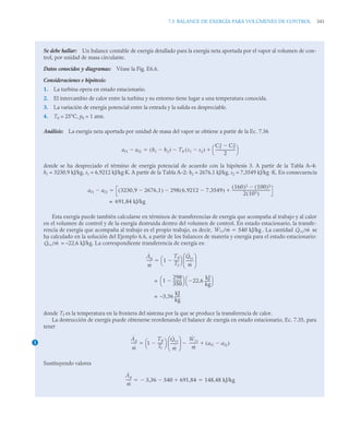 7.5 BALANCE DE EXERGÍA PARA VOLÚMENES DE CONTROL 341
Se debe hallar: Un balance contable de exergía detallado para la exergía neta aportada por el vapor al volumen de con-
trol, por unidad de masa circulante.
Datos conocidos y diagramas: Véase la Fig. E6.6.
Consideraciones e hipótesis:
1. La turbina opera en estado estacionario.
2. El intercambio de calor entre la turbina y su entorno tiene lugar a una temperatura conocida.
3. La variación de energía potencial entre la entrada y la salida es despreciable.
4. T0 = 25°C, p0 = 1 atm.
Análisis: La exergía neta aportada por unidad de masa del vapor se obtiene a partir de la Ec. 7.36
donde se ha despreciado el término de energía potencial de acuerdo con la hipótesis 3. A partir de la Tabla A–4:
h1 = 3230,9 kJ/kg, s1 = 6,9212 kJ/kg·K. A partir de la Tabla A–2: h2 = 2676,1 kJ/kg, s2 = 7,3549 kJ/kg ·K. En consecuencia
Esta exergía puede también calcularse en términos de transferencias de exergía que acompaña al trabajo y al calor
en el volumen de control y de la exergía destruida dentro del volumen de control. En estado estacionario, la transfe-
rencia de exergía que acompaña al trabajo es el propio trabajo, es decir, . La cantidad se
ha calculado en la solución del Ejemplo 6.6, a partir de los balances de materia y energía para el estado estacionario:
= –22,6 kJ/kg. La correspondiente transferencia de exergía es:
donde Tf es la temperatura en la frontera del sistema por la que se produce la transferencia de calor.
La destrucción de exergía puede obtenerse reordenando el balance de exergía en estado estacionario, Ec. 7.35, para
tener
Sustituyendo valores
af1 af2
 h1 h2

( ) T0 s1 s2

( )

C1
2 C2
2

2
---------------------
-
⎝ ⎠
⎛ ⎞


af1 af2
 3230 9 2676 1
,

,
( ) 298 6 9212 7 3549
,

,
( )

160
( )2 100
( )2

2 103
( )
------------------------------------------


691,84 kJ/kg
=
Ẇvc/ṁ 540 kJ/kg
 Q̇vc/ṁ
Q̇vc/ṁ
Ȧq
ṁ
-----
- 1
T0
Tf
-----
-

⎝ ⎠
⎛ ⎞ Q̇vc
ṁ
--------
⎝ ⎠
⎜ ⎟
⎛ ⎞

1
298
350
---------
-

⎝ ⎠
⎛ ⎞ 22,6
kJ
kg
-----
-

⎝ ⎠
⎛ ⎞
=
–3,36
kJ
kg
-----
-
=
1
Ȧd
ṁ
-----
- 1
T0
Tf
-----
-

⎝ ⎠
⎛ ⎞ Q̇vc
ṁ
--------
⎝ ⎠
⎜ ⎟
⎛ ⎞ Ẇvc
ṁ
---------
-
 af1 af2

( )


Ȧd
ṁ
-----
- 3,36
 540
 691,84
 148,48 kJ/kg
 
 