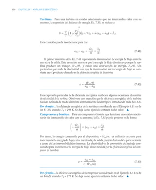 350 CAPITULO 7. ANÁLISIS EXERGÉTICO
Turbinas. Para una turbina en estado estacionario que no intercambia calor con su
entorno, la expresión del balance de exergía, Ec. 7.35, se reduce a
Esta ecuación puede reordenarse para dar
(7.41)
El primer miembro de la Ec. 7.41 representa la disminución de exergía de flujo entre la
entrada y la salida. Esta ecuación muestra que la exergía de flujo disminuye porque la tur-
bina produce un trabajo, y existe una destrucción de exergía, Un
parámetro que mide la efectividad con que la disminución en la exergía de flujo se con-
vierte en el producto deseado es la eficiencia exergética de la turbina
(7.42)
Esta expresión particular de la eficiencia exergética recibe en algunas ocasiones el nombre
de efectividad de la turbina. Obsérvese con atención que la eficiencia exergética de la turbina
ha sido definida de modo diferente al rendimiento isoentrópico introducido en la Sec. 6.8.
Por ejemplo… la eficiencia exergética de la turbina considerada en el Ejemplo 6.11 es de
un 81,2% cuando T0 = 298 K. Se deja como ejercicio obtener dicho valor. ▲
Compresores y bombas. Para un compresor o bomba que funcione en estado estacio-
nario sin intercambio de calor con su entorno, la Ec. 7.35 puede ponerse en la forma
Por tanto, la exergía consumida por el dispositivo, – es utilizada en parte para
incrementar la exergía de flujo entre la entrada y la salida, siendo destruida la parte restante
a causa de las irreversibilidades internas. La efectividad en la conversión del trabajo con-
sumido para incrementar la exergía de flujo viene medida por la eficiencia exergética del com-
presor (o bomba)
(7.43)
Por ejemplo… la eficiencia exergética del compresor considerado en el Ejemplo 6.14 es de
un 84,6% cuando T0 = 273 K. Se deja como ejercicio obtener dicho valor. ▲
0 1
T0
Tj
-----
-

⎝ ⎠
⎛ ⎞
0
Q̇j Ẇvc
 ṁ af1 af2

( ) Ȧd


j


af1 af2

Ẇvc
ṁ
---------
-
Ȧd
ṁ
-----
-


Ẇvc/ṁ, Ȧd/ṁ.
ε
Ẇvc/ṁ
af1 af2

---------------------
-

Ẇvc
ṁ
---------
-

⎝ ⎠
⎜ ⎟
⎛ ⎞
af2 af1

( )
Ȧd
ṁ
-----
-


Ẇvc/ṁ,
ε
af2 af1

Ẇvc/ṁ

( )
--------------------------
-

 