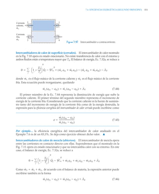 7.6 EFICIENCIA EXERGÉTICA (SEGUNDO PRINCIPIO) 351
Intercambiadores de calor de superficie (cerrados). El intercambiador de calor mostrado
en la Fig. 7.10 opera en estado estacionario. No existe transferencia de calor con el entorno y
ambos fluidos están a temperatura mayor que T0. El balance de exergía, Ec. 7.32a, se reduce a
donde es el flujo másico de la corriente caliente y es el flujo másico de la corriente
fría. Esta ecuación puede reorganizarse, quedando
(7.44)
El primer miembro de la Ec. 7.44 representa la disminución de exergía que sufre la
corriente caliente. El primer término del segundo miembro representa el incremento de
exergía de la corriente fría. Considerando que la corriente caliente es la fuente de suminis-
tro tanto del incremento de exergía de la corriente fría como de la exergía destruida, la
expresión para la eficiencia exergética del intercambiador de calor cerrado puede escribirse como
(7.45)
Por ejemplo… la eficiencia exergética del intercambiador de calor analizado en el
Ejemplo 7.6 es de un 83,3%. Se deja como ejercicio obtener dicho valor. ▲
Intercambiadores de calor de mezcla (abiertos). El intercambiador de mezcla opera
entre las corrientes en contacto directo con ellas. Supondremos que el mostrado en la
Fig. 7.11 opera en estado estacionario y que no intercambia calor con su entorno. En este
caso, el balance de exergía, Ec. 7.32a, se reduce a
Como de acuerdo con el balance de materia, la expresión anterior puede
escribirse también en la forma
(7.46)
Figura 7.10 Intercambiador a contracorriente.
Corriente
caliente,
m
·
c
Corriente
fría,
m
·
f
2 1
3 4
0 1
T0
Tj
-----
-

⎝ ⎠
⎛ ⎞
0
Q̇j Ẇvc
0
 ṁc af1 ṁf af3

( ) ṁc af2 ṁf af4

( )
 Ȧd


j


ṁc ṁf
ṁc af1 af2

( ) ṁc af4 af3

( ) Ȧd


ε
ṁf af4 af3

( )
ṁc af1 af2

( )
---------------------------------
-

0 1
T0
Tj
-----
-

⎝ ⎠
⎛ ⎞
0
Q̇j Ẇvc
0
 ṁ1af1 ṁ2 af2 ṁ3 af3
 Ȧd
  
j


ṁ3 ṁ1 ṁ2,


ṁ1 af1 af3

( ) ṁ2 af3 af2

( ) Ȧd


 