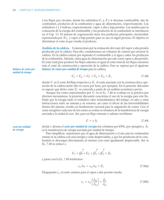 356 CAPITULO 7. ANÁLISIS EXERGÉTICO
a los flujos que circulan, donde los subíndices C, a, P y w denotan combustible, aire de
combustión, productos de la combustión y agua de alimentación, respectivamente. Los
subíndices 1 y 2 indican, respectivamente, vapor a alta y baja presión. Los medios para la
evaluación de la exergía del combustible y los productos de la combustión se introducen
en el Cap. 13. El sistema de cogeneración tiene dos productos principales: electricidad,
representada por y vapor a baja presión para su uso en algún proceso. El objetivo es
determinar el coste al que resulta el producto.
Análisis de la caldera. Comencemos por la evaluación del coste del vapor a alta presión
producido por la caldera. Para ello, consideremos un volumen de control que encierre la
caldera. En la caldera entran por separado el combustible y el agua y salen los productos
de la combustión. Además, entra agua de alimentación que sale como vapor a alta presión.
El coste total para producir los flujos salientes es igual al coste total de los flujos entrantes
más el coste de construcción y operación de la caldera. Esto se expresa por el siguiente
balance de costes por unidad de tiempo para la caldera
(7.48)
donde es el coste del flujo respectivo y el coste asociado con la construcción y ope-
ración de la caldera (todo ello en euros por hora, por ejemplo). En la presente discusión
se supone que dicho coste es conocido a partir de un análisis económico previo.
Aunque los costes representados por en la Ec. 7.48 se evalúan en la práctica por
diversos mecanismos, la presente discusión caracteriza el uso de la exergía para este fin.
Dado que la exergía mide el verdadero valor termodinámico del trabajo, el calor y otras
interacciones entre un sistema y su entorno, así como el efecto de las irreversibilidades
dentro del sistema, resulta un fundamento racional para la asignación de costes. Con el
coste exergético cada uno de los costes se evalúa en términos de la transferencia de exergía
asociada y la unidad de coste. Así, para un flujo entrante o saliente escribimos
(7.49)
donde c denota el coste por unidad de exergía (en céntimos por kWh, por ejemplo) y
es la transferencia de exergía asociada por unidad de tiempo.
Para simplificar, suponemos que el agua de alimentación y el aire para la combustión
entran en la caldera con una exergía y coste despreciables, y que los productos de la com-
bustión se descargan directamente al entorno con coste igualmente despreciable. Así, la
Ec. 7.48 se reduce a
y junto con la Ec. 7.49 tendremos
(7.50a)
Despejando c1, el coste unitario para el vapor a alta presión resulta
(7.50b)
Ẇs,
balance de costes por
unidad de tiempo
Ċ1 ĊP
 ĊC Ċa Ċw Żc
  

Ċ Żc
Żc
Ċ
Ċ c Ȧf

coste por unidad
de exergía
Ȧf
Ċ1 ĊP
0
 ĊC
 Ċa
0
Ċw
0
Żc
  
c1 Ȧf1 cCȦfC Żc


c1 cC
ȦfC
Ȧf1
--------
-
⎝ ⎠
⎜ ⎟
⎛ ⎞ Żc
Ȧf1
-------
-


 