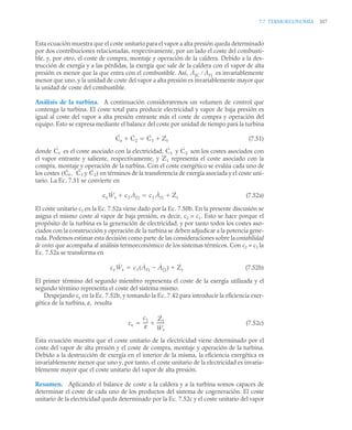 7.7 TERMOECONOMÍA 357
Esta ecuación muestra que el coste unitario para el vapor a alta presión queda determinado
por dos contribuciones relacionadas, respectivamente, por un lado el coste del combusti-
ble, y, por otro, el coste de compra, montaje y operación de la caldera. Debido a la des-
trucción de exergía y a las pérdidas, la exergía que sale de la caldera con el vapor de alta
presión es menor que la que entra con el combustible. Así, es invariablemente
menor que uno, y la unidad de coste del vapor a alta presión es invariablemente mayor que
la unidad de coste del combustible.
Análisis de la turbina. A continuación consideraremos un volumen de control que
contenga la turbina. El coste total para producir electricidad y vapor de baja presión es
igual al coste del vapor a alta presión entrante más el coste de compra y operación del
equipo. Esto se expresa mediante el balance del coste por unidad de tiempo para la turbina
(7.51)
donde es el coste asociado con la electricidad, y son los costes asociados con
el vapor entrante y saliente, respectivamente, y representa el coste asociado con la
compra, montaje y operación de la turbina. Con el coste exergético se evalúa cada uno de
los costes y en términos de la transferencia de exergía asociada y el coste uni-
tario. La Ec. 7.51 se convierte en
(7.52a)
El coste unitario c1 en la Ec. 7.52a viene dado por la Ec. 7.50b. En la presente discusión se
asigna el mismo coste al vapor de baja presión, es decir, c2 = c1. Esto se hace porque el
propósito de la turbina es la generación de electricidad, y por tanto todos los costes aso-
ciados con la construcción y operación de la turbina se deben adjudicar a la potencia gene-
rada. Podemos estimar esta decisión como parte de las consideraciones sobre la contabilidad
de costes que acompaña al análisis termoeconómico de los sistemas térmicos. Con c2 = c1 la
Ec. 7.52a se transforma en
(7.52b)
El primer término del segundo miembro representa el coste de la exergía utilizada y el
segundo término representa el coste del sistema mismo.
Despejando ce en la Ec. 7.52b, y tomando la Ec. 7.42 para introducir la eficiencia exer-
gética de la turbina, ε, resulta
(7.52c)
Esta ecuación muestra que el coste unitario de la electricidad viene determinado por el
coste del vapor de alta presión y el coste de compra, montaje y operación de la turbina.
Debido a la destrucción de exergía en el interior de la misma, la eficiencia exergética es
invariablemente menor que uno y, por tanto, el coste unitario de la electricidad es invaria-
blemente mayor que el coste unitario del vapor de alta presión.
Resumen. Aplicando el balance de coste a la caldera y a la turbina somos capaces de
determinar el coste de cada uno de los productos del sistema de cogeneración. El coste
unitario de la electricidad queda determinado por la Ec. 7.52c y el coste unitario del vapor
ȦfC Ȧf1

Ċe Ċ2
 Ċ1 Żt


Ċe Ċ1 Ċ2
Żt
Ċe,
( Ċ1 Ċ2)
ceẆe c2 Ȧf2
 c1 Ȧf1 Żt


ceẆe c1 Ȧf1 Ȧf2

( ) Żt


ce
c1
ε
----
-
Żt
Ẇe
-------
-


 
