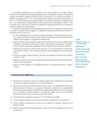 7.8 RESUMEN DEL CAPÍTULO Y GUÍA PARA EL ESTUDIO 361
Se introduce igualmente en este capítulo el uso de los balances de exergía. Dichos
balances son la expresión del segundo principio, que contabiliza la exergía en términos de
exergía transferida y exergía destruida. Para los procesos de los sistemas cerrados, el
balance de exergía es la Ec. 7.11, y su correspondiente balance en términos de potencia es
la Ec. 7.17. Para volúmenes de control, el balance en forma de potencia corresponde a la
Ec. 7.31 y la expresión correspondiente al flujo estacionario viene dada por las Ecs. 7.32.
El análisis para volúmenes de control contabiliza la exergía transferida en las entradas y
salidas mediante la exergía de flujo.
La siguiente lista proporciona una guía para el estudio de este capítulo. Cuando se haya
terminado el estudio de este capítulo y completado los ejercicios del final del mismo, el
estudiante debe ser capaz de:
• escribir el significado de los términos listados al margen a lo largo del texto y enten-
der cada uno de los conceptos relacionados. El subconjunto de los términos clave
listado aquí al margen es de particular importancia.
• aplicar los balances de exergía en cada una de sus formas alternativas, estableciendo
el modelo adecuado en cada caso concreto, observando correctamente la conven-
ción de signos y aplicando cuidadosamente el Sistema Internacional de unidades.
• calcular la exergía de un estado dado con la Ec. 7.2, y la variación de exergía entre
dos estados con la Ec. 7.10, siempre en relación con un ambiente de referencia espe-
cífico.
• calcular la exergía de flujo específica, referida a un ambiente de referencia específico,
con la Ec. 7.20.
• definir y calcular las eficiencias exergéticas para los componentes de los sistemas tér-
micos de interés práctico.
• aplicar el coste exergético a las pérdidas de calor y a los sitemas simples de cogene-
ración.
1. Cuando oyes el término “crisis de la energía” usado por los medios de comunicación,
¿crees que se refieren, realmente, a una crisis de exergía?
2. Para cada uno de los casos ilustrados en la Fig. 5.1 (Sec. 5.1), identifica las diferencias
relevantes entre el sistema y su entorno, respecto a aquellas de sus propiedades
intrínsecas que supongan la posibilidad de realizar trabajo. Para los casos (a) y (b) dis-
cute si el trabajo se podría realizar si, en particular, algún valor de una propiedad
intensiva fuese menor que el correpondiente del entorno.
3. ¿Es posible que la exergía sea negativa? ¿Y la variación de exergía?
4. ¿Tiene exergía un globo en el aire, lleno de helio a temperatura T0 y presión p0?
5. ¿Tiene exergía un sistema que consiste en un espacio de volumen V del que se ha
extraído el gas?
6. Cuando un automóvil frena hasta parar, ¿qué le sucede a la exergía asociada con el
movimiento?
exergía
ambiente de referencia
para la exergía
estado muerto
tranferencia de exergía
destrucción de exergía
exergía de flujo
balance de exergía
balance de exergía
eficiencia exergética
termoeconomía
por unidad de tiempo
Cuestiones para reflexionar
 