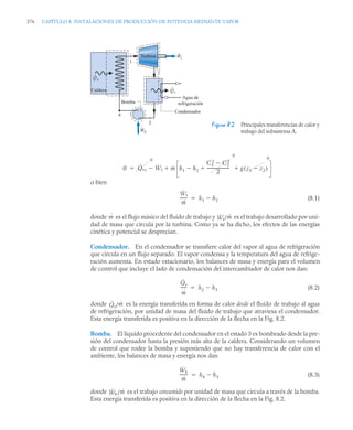 376 CAPÍTULO 8. INSTALACIONES DE PRODUCCIÓN DE POTENCIA MEDIANTE VAPOR
o bien
(8.1)
donde es el flujo másico del fluido de trabajo y es el trabajo desarrollado por uni-
dad de masa que circula por la turbina. Como ya se ha dicho, los efectos de las energías
cinética y potencial se desprecian.
Condensador. En el condensador se transfiere calor del vapor al agua de refrigeración
que circula en un flujo separado. El vapor condensa y la temperatura del agua de refrige-
ración aumenta. En estado estacionario, los balances de masa y energía para el volumen
de control que incluye el lado de condensación del intercambiador de calor nos dan:
(8.2)
donde es la energía transferida en forma de calor desde el fluido de trabajo al agua
de refrigeración, por unidad de masa del fluido de trabajo que atraviesa el condensador.
Esta energía transferida es positiva en la dirección de la flecha en la Fig. 8.2.
Bomba. El líquido procedente del condensador en el estado 3 es bombeado desde la pre-
sión del condensador hasta la presión más alta de la caldera. Considerando un volumen
de control que rodee la bomba y suponiendo que no hay transferencia de calor con el
ambiente, los balances de masa y energía nos dan
(8.3)
donde es el trabajo consumido por unidad de masa que circula a través de la bomba.
Esta energía transferida es positiva en la dirección de la flecha en la Fig. 8.2.
Figura 8.2 Principales transferencias de calor y
trabajo del subsistema A.
Caldera
Agua de
refrigeración
Turbina
Bomba
Condensador
4
3
1
2
Qs
˙
Wt
˙
Wb
˙
Qe
˙
0 Q̇vc
0
Ẇt
 ṁ h1 h2

C1
2
C2
2

2
---------------------
-
0
g z1 z2

( )
 
0


Ẇt
ṁ
------
- h1 h2


ṁ Ẇt/ṁ
Q̇s
ṁ
-----
- h2 h3


Q̇s/ṁ
Ẇb
ṁ
-------
- h4 h3


Ẇb /ṁ
 