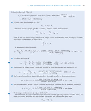 8.2 ANÁLISIS DE LAS INSTALACIONES DE POTENCIA CON VAPOR: EL CICLO RANKINE 381
Utilizando valores de la Tabla A-3
(a) La potencia neta desarrollada por el ciclo es
Los balances de masa y energía aplicados a la turbina y la bomba nos dan, respectivamente,
y
donde es el flujo másico de vapor por unidad de tiempo. El calor absorbido por el fluido de trabajo en la caldera
se determina con los balances de masa y energía
El rendimiento térmico es entonces
(b) La relación de trabajos es
(c) El flujo másico de vapor se obtiene a partir de la expresión de la potencia neta dada en el apartado (a). Así,
(d) Con la expresión para del apartado (a) y los valores de entalpía específica previamente determinados
(e) Aplicando los balances de masa y energía al volumen de control que contiene el lado del vapor en el condensador
Obsérvese que la relación entre y es 0,629 (62,9%).
Alternativamente, se puede determinar por un balance de energía aplicado globalmente a la central térmica. En
estado estacionario, la potencia neta desarrollada es igual al calor neto intercambiado por la planta
h4 173 88 kJ/kg 1 0084 10 3
 m3/kg

,
( ) 8 0 0 008
,

,
( ) MPa
106N/m2
1 MPa
------------------------
-
kJ
103 N m
-------------------------
-

,

173 88 8 06
,

, 181 94 kJ/kg
,

( )
=
Ẇciclo Ẇt Ẇb


Ẇt
ṁ
------
- h1 h2


Ẇb
ṁ
-------
- h4 h3


ṁ
Q̇e
ṁ
-----
- h1 h4


η
Ẇt Ẇb

Q̇e
-----------------------
h1 h2

( ) h4 h3

( )

h1 h4

------------------------------------------------------
-
2758,0 1794,8

( ) 181,94 173,88

( )kJ/kg

2758,0 181,94

( )kJ/kg
-------------------------------------------------------------------------------------------------------------------------
- 0 371 37 1%
,
( )
,
   
2 rw
Ẇb
Ẇt
-------
-
h4 h3

h1 h2

------------------
181,94 173,88

( ) kJ/kg
2758,0 1794,8

( ) kJ/kg
-----------------------------------------------------------------
-
8 06
,
963 2
,
--------------
- 8 37 10 3

 0 84%
,
( )
,
    
ṁ
Ẇciclo
h1 h2

( ) h4 h3

( )

------------------------------------------------------
-
100 MW
( ) 103 kW/MW 3600s/h
963 2 8 06
,

,
( ) kJ/kg
-------------------------------------------------------------------------------------------------
- 3 77 105 kg/h

,
  
Q̇e
Q̇e ṁ h1 h4

( )
3 77 105 kg/h

,
( ) 2758,0 181,94

( ) kJ/kg
3600s/h 1000kW/MW
------------------------------------------------------------------------------------------------------------------
- 269 77 MW
,
  
Q̇s ṁ h2 h3

( )
3 77 105 kg/h

,
( ) 1794,8 173,88

( )kJ/kg
3600s/h 1000kW/MW
-----------------------------------------------------------------------------------------------------