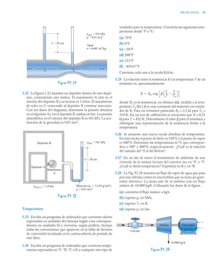 PROBLEMAS 33
1.22 La figura 1.22 muestra un depósito dentro de otro depó-
sito, conteniendo aire ambos. El manómetro A está en el
interior del depósito B y su lectura es 1,4 bar. El manómetro
de tubo en U conectado al depósito B contiene mercurio.
Con los datos del diagrama, determine la presión absoluta
en el depósito A y en el depósito B, ambas en bar. La presión
atmosférica en el exterior del depósito B es 101 kPa. La ace-
leración de la gravedad es 9,81 m/s2
.
Temperatura
1.23 Escriba un programa de ordenador que convierta valores
expresados en unidades del Sistema Inglés a los correspon-
dientes en unidades SI o viceversa, según prefiera. Incluya
todas las conversiones que aparecen en la tabla de factores
de conversión localizada en la contracubierta de portada de
este libro.
1.24 Escriba un programa de ordenador que convierta tempe-
raturas expresadas en °F, °R, °C o K a cualquier otro tipo de
unidades para la temperatura. Convierta las siguientes tem-
peraturas desde °F a °C:
(a) 70°F
(b) 0°F
(c) –30°F
(d) 500°F
(e) 212°F
(f) –459,67°F
Convierta cada una a la escala Kelvin.
1.25 La relación entre la resistencia R y la temperatura T de un
termistor es, aproximadamente
donde R0 es la resistencia, en ohmios (Ω), medida a la tem-
peratura T0 (K) y β es una constante del material con unida-
des de K. Para un termistor particular R0 = 2,2 Ω para T0 =
310 K. En un test de calibración se encuentra que R = 0,31
Ω para T = 422 K. Determínese el valor β para el termistor y
obténgase una representación de la resistencia frente a la
temperatura.
1.26 Se propone una nueva escala absoluta de temperatura.
En esta escala el punto de hielo es 150°S y el punto de vapor
es 300°S. Determine las temperaturas en °C que correspon-
den a 100° y 400°S, respectivamente. ¿Cuál es la relación
del tamaño del °S al del Kelvin?
1.27 En un día de enero el termómetro de ambiente de una
vivienda da la misma lectura del exterior sea en ºC o ºF.
¿Cuál es dicha temperatura? Exprésela en K y en ºR.
1.28 La Fig. P1.28 muestra un flujo de vapor de agua que pasa
por una válvula y entra en una turbina que acciona un gene-
rador eléctrico. La masa sale de la turbina con un flujo
másico de 10.000 kg/h. Utilizando los datos de la figura,
(a) convierta el flujo másico a kg/s.
(b) exprese p2 en MPa.
(c) exprese T1 en K.
(d) exprese p1 en bar.
Figura P1. 21
Figura P1. 22
L = 28 cm
patm = 101 kPa
g = 9,81 m/s2
a b
Agua
= 0,001 m3/kg
υ
Depósito A
Depósito B
Manómetro
A
pman, A = 1,4 bar
patm = 101 kPa
Mercurio ( = 13,59 g/cm3
)
g = 9,81 m/s2
ρ
L = 20 cm
Figura P1. 28
R R0 exp 
1
T
---
-
1
T0
-----
-

⎝ ⎠
⎛ ⎞

Generador
Turbina
Válvula
+
–
10.000 kg/h
Generador
Turbina
Válvula
+
–
10.000 kg/h
 