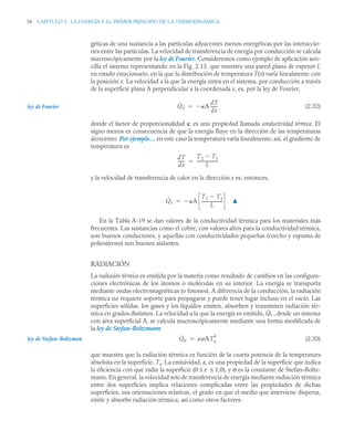 58 CAPITULO 2. LA ENERGÍA Y EL PRIMER PRINCIPIO DE LA TERMODINÁMICA
géticas de una sustancia a las partículas adyacentes menos energéticas por las interaccio-
nes entre las partículas. La velocidad de transferencia de energía por conducción se calcula
macroscópicamente por la ley de Fourier. Consideremos como ejemplo de aplicación sen-
cilla el sistema representando en la Fig. 2.13, que muestra una pared plana de espesor L
en estado estacionario, en la que la distribución de temperatura T(x) varía linealmente con
la posición x. La velocidad a la que la energía entra en el sistema, por conducción a través
de la superficie plana A perpendicular a la coordenada x, es, por la ley de Fourier,
(2.32)
donde el factor de proporcionalidad κ, es una propiedad llamada conductividad térmica. El
signo menos es consecuencia de que la energía fluye en la dirección de las temperaturas
decrecientes. Por ejemplo… en este caso la temperatura varía linealmente; así, el gradiente de
temperatura es
y la velocidad de transferencia de calor en la dirección x es, entonces,
▲
En la Tabla A-19 se dan valores de la conductividad térmica para los materiales más
frecuentes. Las sustancias como el cobre, con valores altos para la conductividad térmica,
son buenos conductores, y aquellas con conductividades pequeñas (corcho y espuma de
poliestireno) son buenos aislantes.
RADIACIÓN
La radiación térmica es emitida por la materia como resultado de cambios en las configura-
ciones electrónicas de los átomos o moléculas en su interior. La energía se transporta
mediante ondas electromagnéticas (o fotones). A diferencia de la conducción, la radiación
térmica no requiere soporte para propagarse y puede tener lugar incluso en el vacío. Las
superficies sólidas, los gases y los líquidos emiten, absorben y transmiten radiación tér-
mica en grados distintos. La velocidad a la que la energía es emitida, , desde un sistema
con área superficial A, se calcula macroscópicamente mediante una forma modificada de
la ley de Stefan–Boltzmann
(2.33)
que muestra que la radiación térmica es función de la cuarta potencia de la temperatura
absoluta en la superficie, Ts. La emisividad, ε, es una propiedad de la superficie que indica
la eficiencia con que radia la superficie (0 ≤ ε ≤ 1,0), y σ es la constante de Stefan–Boltz-
mann. En general, la velocidad neta de transferencia de energía mediante radiación térmica
entre dos superficies implica relaciones complicadas entre las propiedades de dichas
superficies, sus orientaciones relativas, el grado en que el medio que interviene dispersa,
emite y absorbe radiación térmica, así como otros factores.
ley de Fourier Q̇x A
dT
dx
------
-


dT
dx
------
-
T2 T1

L
--------------------
-

Q̇x A
T2 T1

L
--------------------
-


Q̇e
Q̇e ε ATs
4

ley de Stefan-Boltzmann
 