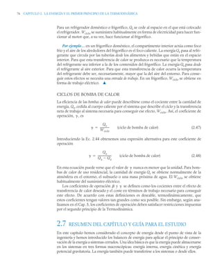 76 CAPITULO 2. LA ENERGÍA Y EL PRIMER PRINCIPIO DE LA TERMODINÁMICA
Para un refrigerador doméstico o frigorífico, Qs se cede al espacio en el que está colocado
el refrigerador. Wciclo se suministra habitualmente en forma de electricidad para hacer fun-
cionar al motor que, a su vez, hace funcionar al frigorífico.
Por ejemplo… en un frigorífico doméstico, el compartimento interior actúa como foco
frío y el aire de los alrededores del frigorífico es el foco caliente. La energía Qe pasa al refri-
gerante que circula por las tuberías desde los alimentos y bebidas que están en el espacio
interior. Para que esta transferencia de calor se produzca es necesario que la temperatura
del refrigerante sea inferior a la de los contenidos del frigorífico. La energía Qs pasa desde
el refrigerante al aire exterior. Para que esta transferencia de calor ocurra la temperatura
del refrigerante debe ser, necesariamente, mayor que la del aire del entorno. Para conse-
guir estos efectos se necesita una entrada de trabajo. En un frigorífico, Wciclo se obtiene en
forma de trabajo eléctrico. ▲
CICLOS DE BOMBA DE CALOR
La eficiencia de las bombas de calor puede describirse como el cociente entre la cantidad de
energía, Qs, cedida al cuerpo caliente por el sistema que describe el ciclo y la transferencia
neta de trabajo al sistema necesaria para conseguir ese efecto, Wciclo. Así, el coeficiente de
operación, , es
(ciclo de bomba de calor) (2.47)
Introduciendo la Ec. 2.44 obtenemos una expresión alternativa para este coeficiente de
operación
(ciclo de bomba de calor) (2.48)
En esta ecuación puede verse que el valor de nunca es menor que la unidad. Para bom-
bas de calor de uso residencial, la cantidad de energía Qe se obtiene normalmente de la
atmósfera en el entorno, el subsuelo o una masa próxima de agua. El Wciclo se obtiene
habitualmente del suministro eléctrico.
Los coeficientes de operación y se definen como los cocientes entre el efecto de
transferencia de calor deseado y el coste en términos de trabajo necesario para conseguir
este efecto. De acuerdo con estas definiciones es deseable, termodinámicamente, que
estos coeficientes tengan valores tan grandes como sea posible. Sin embargo, según ana-
lizamos en el Cap. 5, los coeficientes de operación deben satisfacer restricciones impuestas
por el segundo principio de la Termodinámica.
2.7 RESUMEN DEL CAPÍTULO Y GUÍA PARA EL ESTUDIO
En este capítulo hemos considerado el concepto de energía desde el punto de vista de la
ingeniería y hemos introducido los balances de energía para aplicar el principio de conser-
vación de la energía a sistemas cerrados. Una idea básica es que la energía puede almacenarse
en los sistemas en tres formas macroscópicas: energía interna, energía cinética y energía
potencial gravitatoria. La energía también puede transferirse a los sistemas o desde ellos.


Qs
Wciclo
--------------


Qs
Qs Qe

---------------------


 
 
