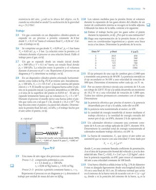 PROBLEMAS 79
resistencia del aire, ¿cuál es la altura del objeto, en ft,
cuando su velocidad se anula? La aceleración de la gravedad
es g = 31,5 ft/s2
.
Trabajo
2.5 Un gas contenido en un dispositivo cilindro–pistón se
expande en un proceso a presión constante de 4 bar
desde V1 = 0,15 m3
hasta el volumen final V2 = 0,36 m3
. Cal-
cule el trabajo en kJ.
2.6 Se comprime un gas desde V1 = 0,09 m3
, p1 = 1 bar hasta
V2 = 0,03 m3
, p2 = 3 bar. La relación entre la presión y el
volumen durante el proceso es una relación lineal. Halle el
trabajo para el gas, en kJ.
2.7 Un gas se expande desde un estado inicial donde
p1 = 500 kPa y V = 0,1 m3
hasta un estado final donde
p2 = 100 kPa. La relación entre la presión y el volumen
durante el proceso es pV = cte. Represente el proceso en un
diagrama p–V y determine su trabajo, en kJ.
2.8 En un dispositivo cilindro–pistón orientado horizontal-
mente como indica la Fig. P2.8 se retiene aire. Inicialmente,
p1 = 100 kPa, V1 = 2 × 10–3 m3
, y la cara interna del pistón
está en x = 9. El muelle no ejerce ninguna fuerza sobre el pis-
tón en la posición inicial. La presión atmosférica es 100 kPa,
y el área de la superficie del pistón es 0,018 m2
. El aire se
expande lentamente hasta que su volumen es V2 = 3 × 10–3
.
Durante el proceso el muelle ejerce una fuerza sobre el pis-
tón que varía con x tal que F = kx, donde k = 16,2 × 10–3
. No
hay fricción entre el pistón y la pared del cilindro. Determí-
nese la presión final del aire, en kPa, y el trabajo hecho por
el aire sobre el pistón, en kJ.
2.9 Una masa de aire sigue dos procesos consecutivos:
Proceso 1–2: compresión politrópica con:
n = 1,3 desde p1 = 100 kPa
v1 = 0,04 m3
/kg hasta v2 = 0,02 m3
/kg.
Proceso 2–3: proceso a presión constante hasta v3 = v1.
Represente el proceso en un diagrama p–v y determine el
trabajo por unidad de masa del aire en kJ/kg.
2.10 Los valores medidos para la presión frente al volumen
durante la expansión de los gases dentro del cilindro de un
motor de combustión interna se recogen en la tabla adjunta.
Utilizando los datos de la tabla, conteste a lo siguiente.
(a) Estime el trabajo hecho por los gases sobre el pistón
durante la expansión, en kJ. ¿Por qué es una estimación?
(b) Haga una representación de la presión frente al volu-
men en coordenadas logarítmicas y ajuste una línea
recta a los datos. Determine la pendiente de la recta.
2.11 El eje primario de una caja de cambios gira a 2.000 rpm
y transmite una potencia de 40 kW. La potencia extraída en
el eje secundario es 36 kW a una velocidad de rotación de
500 rpm. Determine el momento sobre cada eje, en N ·m.
2.12 Por un motor eléctrico circula una corriente de 5 A con
un voltaje de 220 V. El eje a la salida desarrolla un momento
de 10,2 N ·m y una velocidad de rotación de 1.000 rpm.
Todos los valores permanecen constantes con el tiempo.
Determínese
(a) la potencia eléctrica que precisa el motor y la potencia
desarrollada por el eje a la salida, todo ello en kW.
(b) la potencia neta suministrada al motor, en kW.
(c) la cantidad de energía transferida al motor mediante el
trabajo eléctrico y la cantidad de energía extraída del
motor por el eje, en kWh, durante 2 h de operación.
2.13 Un calentador eléctrico consume una corriente cons-
tante de 6 A con un voltaje aplicado de 220 V, durante 10 h.
Determínese la cantidad total de energía suministrada al
calentador mediante trabajo eléctrico, en kW ·h.
2.14 La fuerza de rozamiento, Fr, que ejerce el aire sobre un
automóvil que se mueve con una velocidad V viene dado por
donde Cr es una constante llamada coeficiente de penetración,
A es el área de la proyección frontal del vehículo y ρ es la den-
sidad del aire. Para Cr = 0,42, A = 2 m2
y ρ = 1,23 kg/m3
, calcú-
lese la potencia requerida, en kW, para vencer el rozamiento
del aire a una velocidad constante de 100 km/h.
2.15 Una barra cilíndrica sólida (véase la Fig. 2.9) de diámetro
5 mm es alargada ligeramente desde una longitud inicial de
10 cm a una final de 10,1 cm. El esfuerzo normal que actúa
en el extremo de la barra varía de acuerdo con σ = C (x – x0)/
x0, donde x es la posición del extremo de la barra, x0 es la
Figura P2.8
Aire
La fuerza del muelle varía linealmente desde 900N,
para V1 = 0,003 m3, hasta 0 N, para V2 = 0,002 m3
patm = 100 kPa
A = 0,018 m2
Dato Nº p (bar) V (cm3
)
1
2
3
4
5
6
20,0
16,1
12,2
9,9
6,0
3,1
454
540
668
780
1175
1980
Fr Cr A 1
2
-
-  V2

 