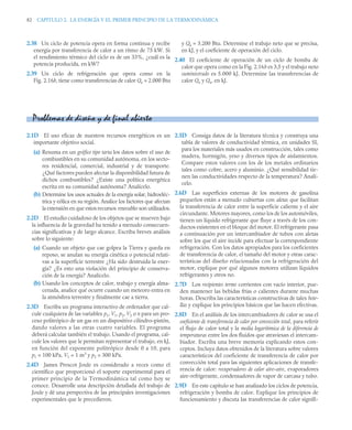 82 CAPITULO 2. LA ENERGÍA Y EL PRIMER PRINCIPIO DE LA TERMODINÁMICA
2.38 Un ciclo de potencia opera en forma continua y recibe
energía por transferencia de calor a un ritmo de 75 kW. Si
el rendimiento térmico del ciclo es de un 33%, ¿cuál es la
potencia producida, en kW?
2.39 Un ciclo de refrigeración que opera como en la
Fig. 2.16b, tiene como transferencias de calor Qe = 2.000 Btu
y Qs = 3.200 Btu. Determine el trabajo neto que se precisa,
en kJ, y el coeficiente de operación del ciclo.
2.40 El coeficiente de operación de un ciclo de bomba de
calor que opera como en la Fig. 2.16b es 3,5 y el trabajo neto
suministrado es 5.000 kJ. Determine las transferencias de
calor Qe y Qs, en kJ.
2.1D El uso eficaz de nuestros recursos energéticos es un
importante objetivo social.
(a) Resuma en un gráfico tipo tarta los datos sobre el uso de
combustibles en su comunidad autónoma, en los secto-
res residencial, comercial, industrial y de transporte.
¿Qué factores pueden afectar la disponibilidad futura de
dichos combustibles? ¿Existe una política energética
escrita en su comunidad autónoma? Analícelo.
(b) Determine los usos actuales de la energía solar, hidroeléc-
trica y eólica en su región. Analice los factores que afectan
la extensión en que estos recursos renovables son utilizados.
2.2D El estudio cuidadoso de los objetos que se mueven bajo
la influencia de la gravedad ha tenido a menudo consecuen-
cias significativas y de largo alcance. Escriba breves análisis
sobre lo siguiente:
(a) Cuando un objeto que cae golpea la Tierra y queda en
reposo, se anulan su energía cinética o potencial relati-
vas a la superficie terrestre ¿Ha sido destruida la ener-
gía? ¿Es esto una violación del principio de conserva-
ción de la energía? Analícelo.
(b) Usando los conceptos de calor, trabajo y energía alma-
cenada, analice qué ocurre cuando un meteoro entra en
la atmósfera terrestre y finalmente cae a tierra.
2.3D Escriba un programa interactivo de ordenador que cal-
cule cualquiera de las variables p1, V1, p2, V2 o n para un pro-
ceso politrópico de un gas en un dispositivo cilindro–pistón,
dando valores a las otras cuatro variables. El programa
deberá calcular también el trabajo. Usando el programa, cal-
cule los valores que le permitan representar el trabajo, en kJ,
en función del exponente politrópico desde 0 a 10, para
p1 = 100 kPa, V1 = 1 m3
y p2 = 300 kPa.
2.4D James Prescot Joule es considerado a veces como el
científico que proporcionó el soporte experimental para el
primer principio de la Termodinámica tal como hoy se
conoce. Desarrolle una descripción detallada del trabajo de
Joule y dé una perspectiva de las principales investigaciones
experimentales que le precedieron.
2.5D Consiga datos de la literatura técnica y construya una
tabla de valores de conductividad térmica, en unidades SI,
para los materiales más usados en construcción, tales como
madera, hormigón, yeso y diversos tipos de aislamientos.
Compare estos valores con los de los metales ordinarios
tales como cobre, acero y aluminio. ¿Qué sensibilidad tie-
nen las conductividades respecto de la temperatura? Analí-
celo.
2.6D Las superficies externas de los motores de gasolina
pequeños están a menudo cubiertas con aletas que facilitan
la transferencia de calor entre la superficie caliente y el aire
circundante. Motores mayores, como los de los automóviles,
tienen un líquido refrigerante que fluye a través de los con-
ductos existentes en el bloque del motor. El refrigerante pasa
a continuación por un intercambiador de tubos con aletas
sobre los que el aire incide para efectuar la correspondiente
refrigeración. Con los datos apropiados para los coeficientes
de transferencia de calor, el tamaño del motor y otras carac-
terísticas del diseño relacionadas con la refrigeración del
motor, explique por qué algunos motores utilizan líquidos
refrigerantes y otros no.
2.7D Los recipientes termo corrientes con vacío interior, pue-
den mantener las bebidas frías o calientes durante muchas
horas. Describa las características constructivas de tales bote-
llas y explique los principios básicos que las hacen efectivas.
2.8D En el análisis de los intercambiadores de calor se usa el
coeficiente de transferencia de calor por convección total, para referir
el flujo de calor total y la media logarítimica de la diferencia de
temperaturas entre los dos fluidos que atraviesan el intercam-
biador. Escriba una breve memoria explicando estos con-
ceptos. Incluya datos obtenidos de la literatura sobre valores
característicos del coeficiente de transferencia de calor por
convección total para las siguientes aplicaciones de transfe-
rencia de calor: recuperadores de calor aire-aire, evaporadores
aire-refrigerante, condensadores de vapor de carcasa y tubo.
2.9D En este capítulo se han analizado los ciclos de potencia,
refrigeración y bomba de calor. Explique los principios de
funcionamiento y discuta las transferencias de calor signifi-
Problemas de diseño y de final abierto
 