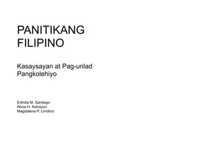 PANITIKANG
FILIPINO
Kasaysayan at Pag-unlad
Pangkolehiyo
Erlinda M. Santiago
Alicia H. Kahayon
Magdalena P. Limdico
 