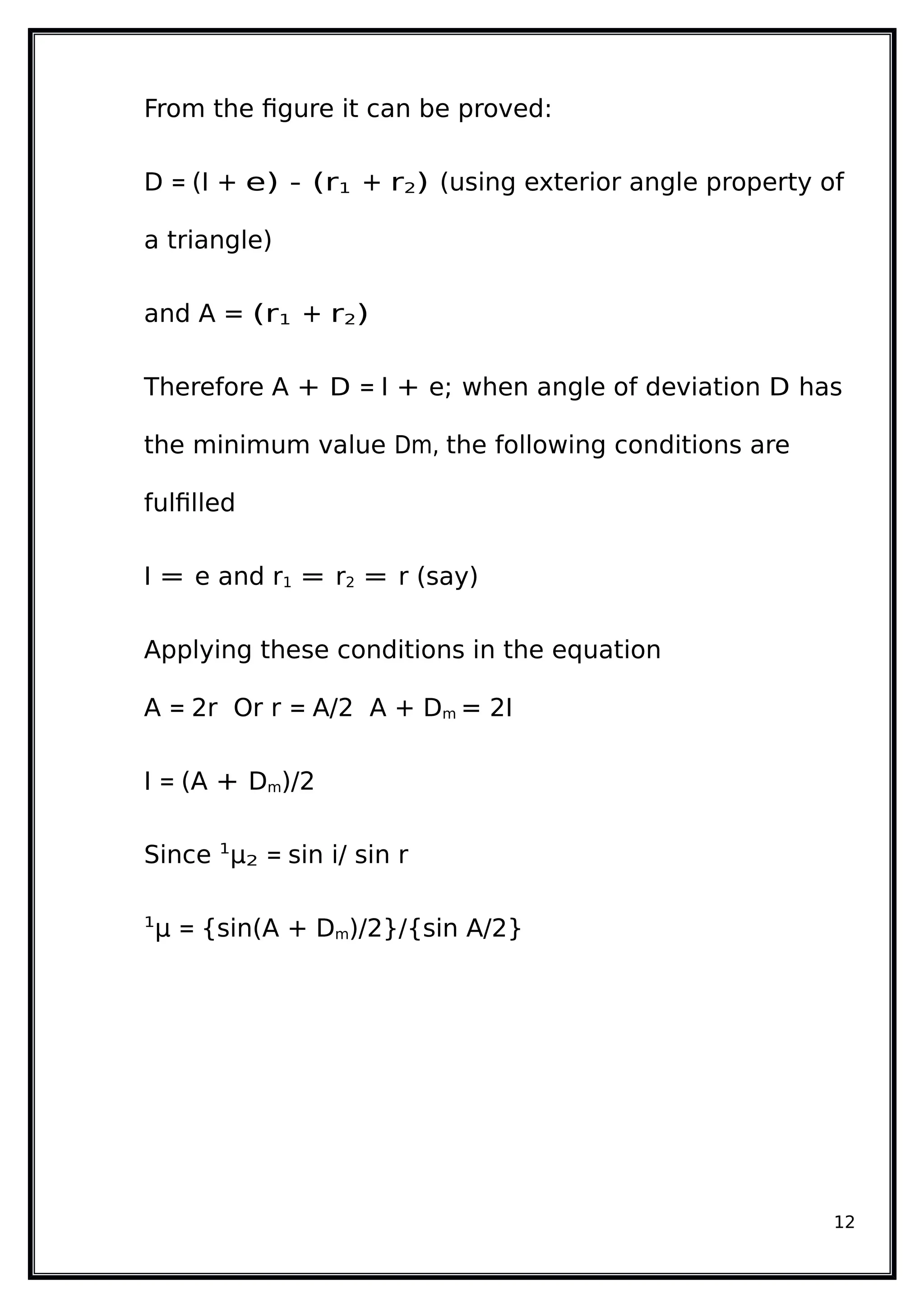 From the figure it can be proved:
D = (I + e) - (r1 + r2) (using exterior angle property of
a triangle)
and A = (r1 + r2)
Therefore A + D = I + e; when angle of deviation D has
the minimum value Dm, the following conditions are
fulfilled
I = e and r1 = r2 = r (say)
Applying these conditions in the equation
A = 2r Or r = A/2 A + Dm = 2I
I = (A + Dm)/2
Since 1
µ2 = sin i/ sin r
1
µ = {sin(A + Dm)/2}/{sin A/2}
12
 