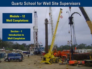 Schlumberger
Private
1. Introduction to Well Completion
Quartz School. Module 12: Well Completions / Section 1: Introduction to Well Completion
1/49
Section
Section –
– 1
1
Introduction to
Introduction to
Well Completion
Well Completion
Quartz School for Well Site Supervisors
Quartz School for Well Site Supervisors
Module
Module –
– 12
12
Well Completions
Well Completions
 