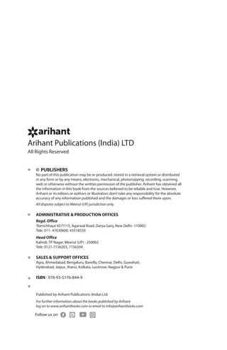 Arihant Publications (India) LTD
All Rights Reserved
© PUBLISHERS
No part of this publication may be re-produced, stored in a retrieval system or distributed
in any form or by any means, electronic, mechanical, photocopying, recording, scanning,
web or otherwise without the written permission of the publisher. Arihant has obtained all
the information in this book from the sources believed to be reliable and true. However,
Arihant or its editors or authors or illustrators don’t take any responsibility for the absolute
accuracy of any information published and the damages or loss suffered there upon.
All disputes subject to Meerut (UP) jurisdiction only.
ADMINISTRATIVE & PRODUCTION OFFICES
Regd. Office
‘Ramchhaya’4577/15, Agarwal Road, Darya Ganj, New Delhi -110002
Tele: 011- 47630600, 43518550
Head Office
Kalindi, TP Nagar, Meerut (UP) - 250002
Tele: 0121-7156203, 7156204
SALES & SUPPORT OFFICES
Agra, Ahmedabad, Bengaluru, Bareilly, Chennai, Delhi, Guwahati,
Hyderabad, Jaipur, Jhansi, Kolkata, Lucknow, Nagpur & Pune
ISBN : 978-93-5176-844-9
Published by Arihant Publications (India) Ltd.
For further information about the books published by Arihant
log on to www.arihantbooks.com or email to info@arihantbooks.com
Follow us on
 