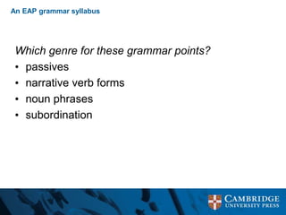 An EAP grammar syllabus
Which genre for these grammar points?
• passives
• narrative verb forms
• noun phrases
• subordination
 