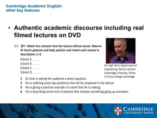 Cambridge Academic English:
other key features
• Authentic academic discourse including real
filmed lectures on DVD
 