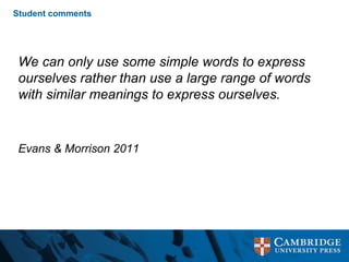 Student comments
We can only use some simple words to express
ourselves rather than use a large range of words
with similar meanings to express ourselves.
Evans & Morrison 2011
 