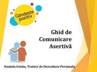 Ghid de
Comunicare
Asertivă
Daniela Irimia, Trainer de Dezvoltare Personala
 