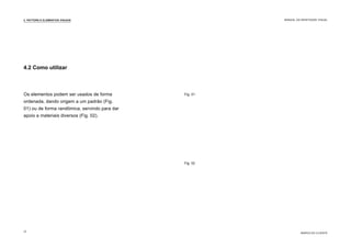 Os elementos podem ser usados de forma
ordenada, dando origem a um padrão (Fig.
01) ou de forma randômica, servindo para dar
apoio a materiais diversos (Fig. 02).
Fig. 01
Fig. 02
4.2 Como utilizar
4. PATTERN E ELEMENTOS VISUAIS
MARCA DO CLIENTE
MANUAL DA IDENTIDADE VISUAL
13
 