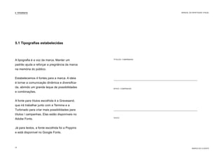 TÍTULOS / CAMPANHAS
APOIO / CAMPANHAS
TEXTO
A tipografia é a voz da marca. Manter um
padrão ajuda a reforçar a pregnância da marca
na memória do público.
Estabelecemos 4 fontes para a marca. A ideia
é tornar a comunicação dinâmica e diversifica-
da, abrindo um grande leque de possibilidades
e combinações.
A fonte para títulos escolhida é a Gravesand,
que irá trabalhar junto com a Termina e a
Turbinado para criar mais possibilidades para
títulos / campanhas. Elas estão disponíveis no
Adobe Fonts.
Já para textos, a fonte escolhida foi a Poppins
e está disponível no Google Fonts.
5.1 Tipografias estabelecidas
5. TIPOGRAFIA
MARCA DO CLIENTE
MANUAL DA IDENTIDADE VISUAL
15
 
