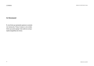 É uma fonte que apresenta apenas os caracte-
res maiúsculos. Possui 4 pesos e uma versão
Inline que pode agregar mais estilo às compo-
sições tipográficas da marca.
5.2 Gravesand
5. TIPOGRAFIA
MARCA DO CLIENTE
MANUAL DA IDENTIDADE VISUAL
16
 