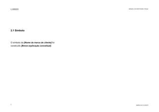 O símbolo da [Nome da marca do cliente] foi
construído [Breve explicação conceitual].
2.1 Símbolo
2. CONCEITO
MARCA DO CLIENTE
MANUAL DA IDENTIDADE VISUAL
5
 