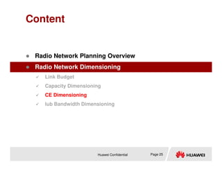 Content
 Radio Network Planning Overview
 Radio Network Dimensioning
 Link Budget
 Capacity Dimensioning
Huawei Confidential Page 25
 Capacity Dimensioning
 CE Dimensioning
 Iub Bandwidth Dimensioning
 