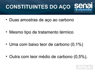 CONSTITUINTES DO AÇO
• Duas amostras de aço ao carbono
• Mesmo tipo de tratamento térmico
• Uma com baixo teor de carbono (0,1%)
• Outra com teor médio de carbono (0,5%),
 