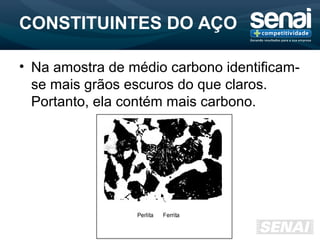 CONSTITUINTES DO AÇO
• Na amostra de médio carbono identificam-
se mais grãos escuros do que claros.
Portanto, ela contém mais carbono.
 