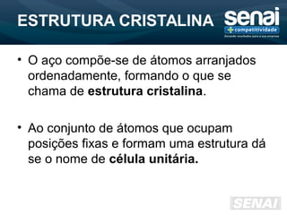 ESTRUTURA CRISTALINA
• O aço compõe-se de átomos arranjados
ordenadamente, formando o que se
chama de estrutura cristalina.
• Ao conjunto de átomos que ocupam
posições fixas e formam uma estrutura dá
se o nome de célula unitária.
 