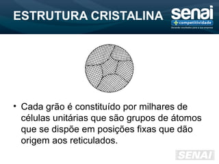 ESTRUTURA CRISTALINA
• Cada grão é constituído por milhares de
células unitárias que são grupos de átomos
que se dispõe em posições fixas que dão
origem aos reticulados.
 