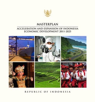 Masterplan
ACCELERATION AND EXPANSION OF INDONESIA
ECONOMIC DEVELOPMENT 2011-2025

R EPUBLIC

OF

I ND ON ES IA

 