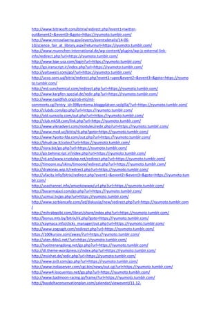 http://www.bitrixsoft.com/bitrix/redirect.php?event1=twitter-
out&event2=&event3=&goto=https://ryumoto.tumblr.com/
http://www.rensselaerny.gov/events/eventsdetails/14-06-
10/science_fair_at_library.aspx?returnurl=https://ryumoto.tumblr.com/
http://www.muenchen-international.de/wp-content/plugins/wp-js-external-link-
info/redirect.php?url=https://ryumoto.tumblr.com/
http://www.bqe-usa.com/login?url=https://ryumoto.tumblr.com/
http://go.iranscript.ir/index.php?url=https://ryumoto.tumblr.com/
http://yaltavesti.com/go/?url=https://ryumoto.tumblr.com/
http://ucco.com.ua/bitrix/redirect.php?event1=upec&event2=&event3=&goto=https://ryumo
to.tumblr.com/
http://md.sunchemical.com/redirect.php?url=https://ryumoto.tumblr.com/
http://www.karpfen-spezial.de/redir.php?url=https://ryumoto.tumblr.com/
http://www.rapidfish.org/rob-mt/mt-
comments.cgi?entry_id=398yertoma.bloggplatsen.se/gilla/?url=https://ryumoto.tumblr.com/
http://clubds.com/go.php?url=https://ryumoto.tumblr.com/
http://old.sunsicily.com/out.php?url=https://ryumoto.tumblr.com/
http://club.mk58.com/link.php?url=https://ryumoto.tumblr.com/
http://www.viknadveri.com/modules/redir.php?url=https://ryumoto.tumblr.com/
http://www.med.uz/bitrix/rk.php?goto=https://ryumoto.tumblr.com/
http://www.hyoito-fda.com/out.php?url=https://ryumoto.tumblr.com/
http://bhudi.jw.lt/color/?url=https://ryumoto.tumblr.com/
http://nora.biz/go.php?url=https://ryumoto.tumblr.com/
http://go.behinscript.ir/index.php?url=https://ryumoto.tumblr.com/
http://rd.am/www.crystalxp.net/redirect.php?url=https://ryumoto.tumblr.com/
http://timoore.eu/skins/timoore/redirect.php?url=https://ryumoto.tumblr.com/
http://drakonas.wip.lt/redirect.php?url=https://ryumoto.tumblr.com/
http://ufacity.info/bitrix/redirect.php?event1=&event2=&event3=&goto=https://ryumoto.tum
blr.com/
http://usachannel.info/amankowww/url.php?url=https://ryumoto.tumblr.com/
http://bazarmajazi.com/go.php?url=https://ryumoto.tumblr.com/
http://uzmuz.tv/go.php?url=https://ryumoto.tumblr.com/
http://www.serbiancafe.com/lat/diskusije/new/redirect.php?url=https://ryumoto.tumblr.com
/
http://mihrabqolbi.com/librari/share/index.php?url=https://ryumoto.tumblr.com/
http://bonus.mts.by/bitrix/rk.php?goto=https://ryumoto.tumblr.com/
http://xaymaca.info/clicks_manager/out.php?url=https://ryumoto.tumblr.com/
http://www.zogzagit.com/redirect.php?url=https://ryumoto.tumblr.com/
https://100kursov.com/away/?url=https://ryumoto.tumblr.com/
http://uten.rbbs1.net/?url=https://ryumoto.tumblr.com/
http://tuoitrenangdong.net/go.php?url=https://ryumoto.tumblr.com/
http://dl.theme-wordpress.ir/index.php?url=https://ryumoto.tumblr.com/
http://msichat.de/redir.php?url=https://ryumoto.tumblr.com/
http://www.joi3.com/go.php?url=https://ryumoto.tumblr.com/
http://www.indiaserver.com/cgi-bin/news/out.cgi?url=https://ryumoto.tumblr.com/
http://www4.loscuentos.net/go.php?url=https://ryumoto.tumblr.com/
http://www.badmoon-racing.jp/frame/?url=https://ryumoto.tumblr.com/
http://baydeltaconservationplan.com/calendar/viewevent/11-12-
 